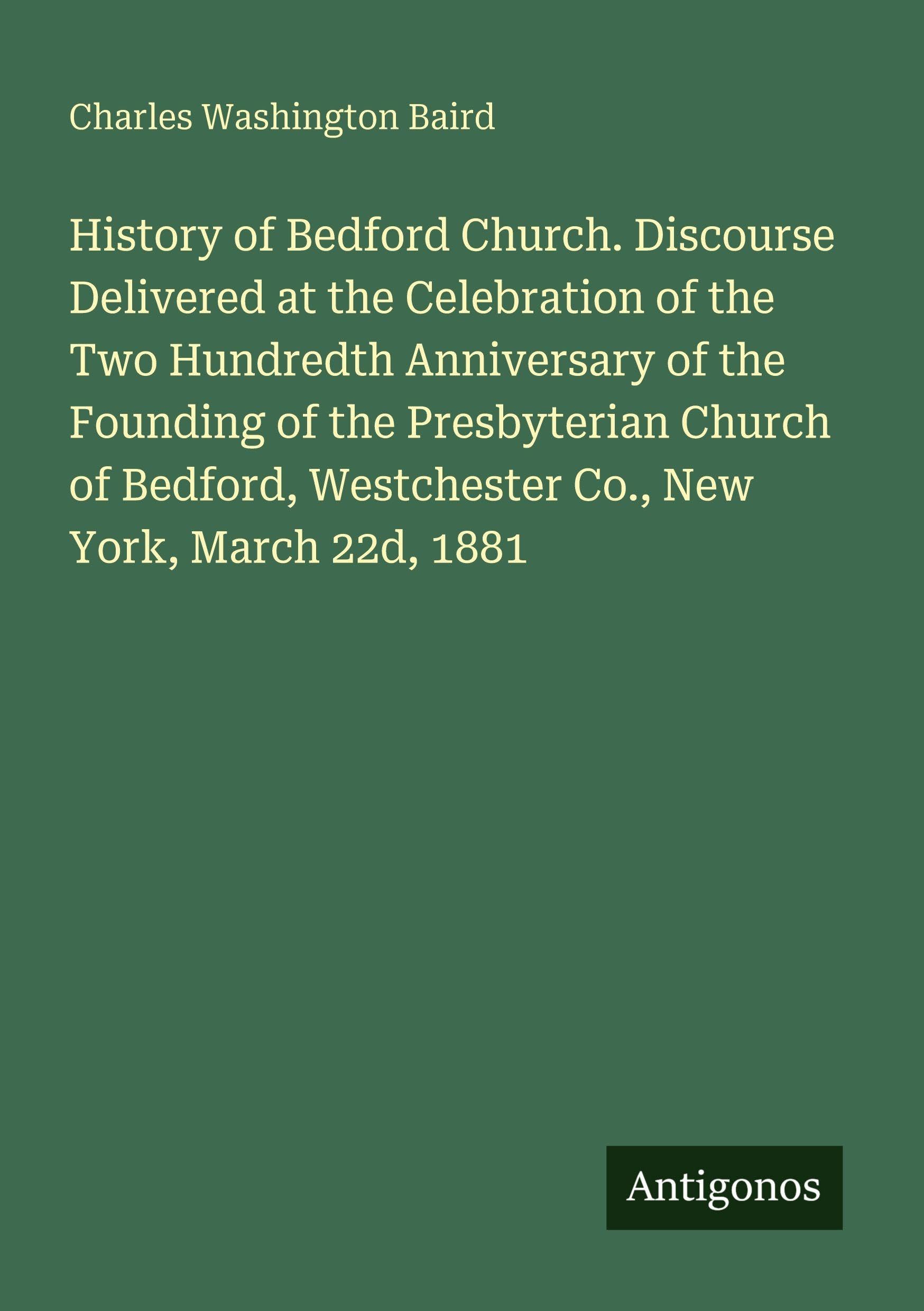 History of Bedford Church. Discourse Delivered at the Celebration of the Two Hundredth Anniversary of the Founding of the Presbyterian Church of Bedford, Westchester Co., New York, March 22d, 1881 Classics