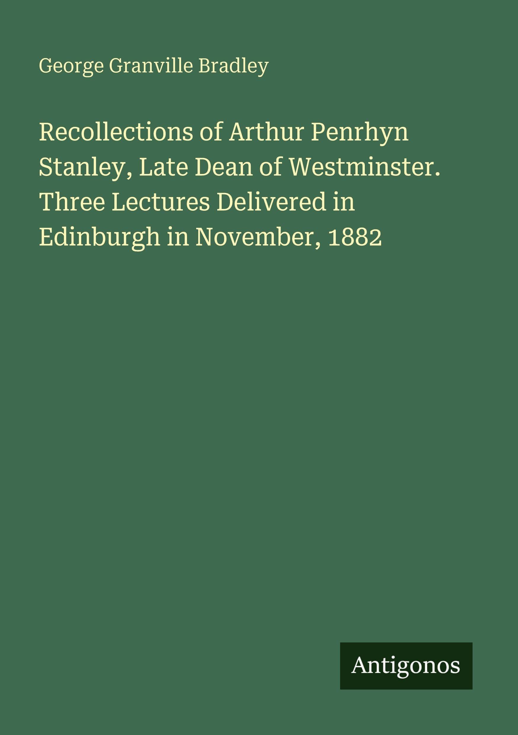Recollections of Arthur Penrhyn Stanley, Late Dean of Westminster. Three Lectures Delivered in Edinburgh in November, 1882 Classics
