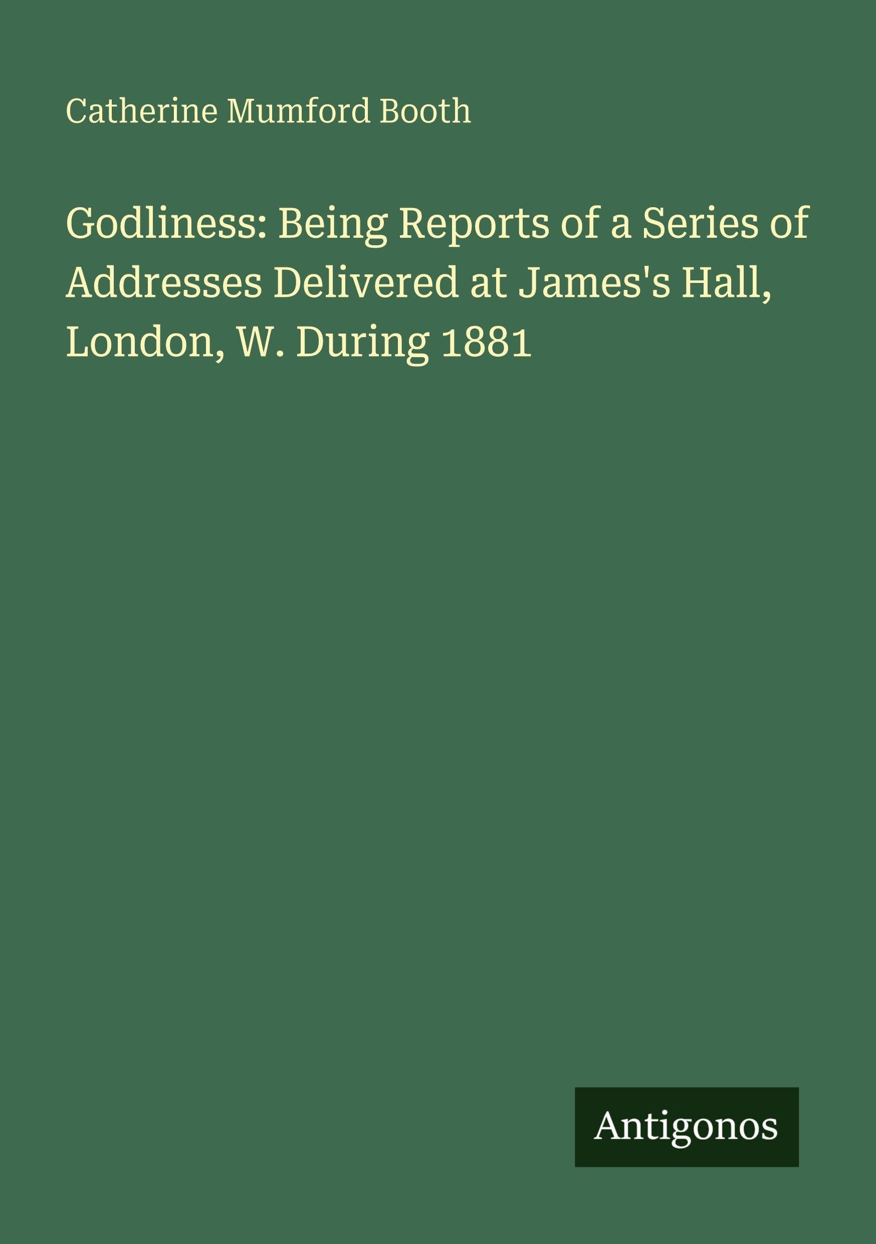 Godliness: Being Reports of a Series of Addresses Delivered at James's Hall, London, W. During 1881 Classics