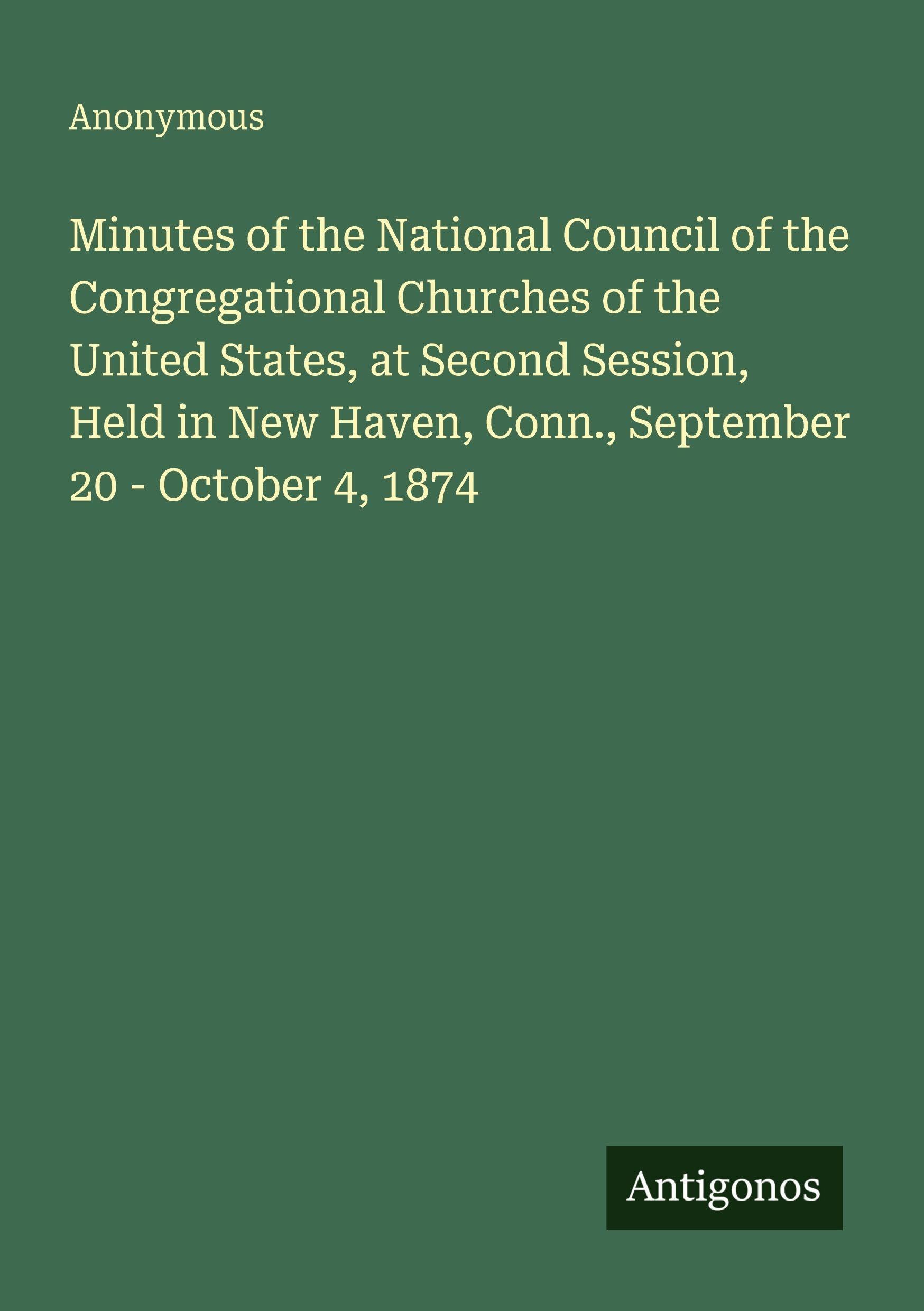 Minutes of the National Council of the Congregational Churches of the United States, at Second Session, Held in New Haven, Conn., September 20 - October 4, 1874 Classics