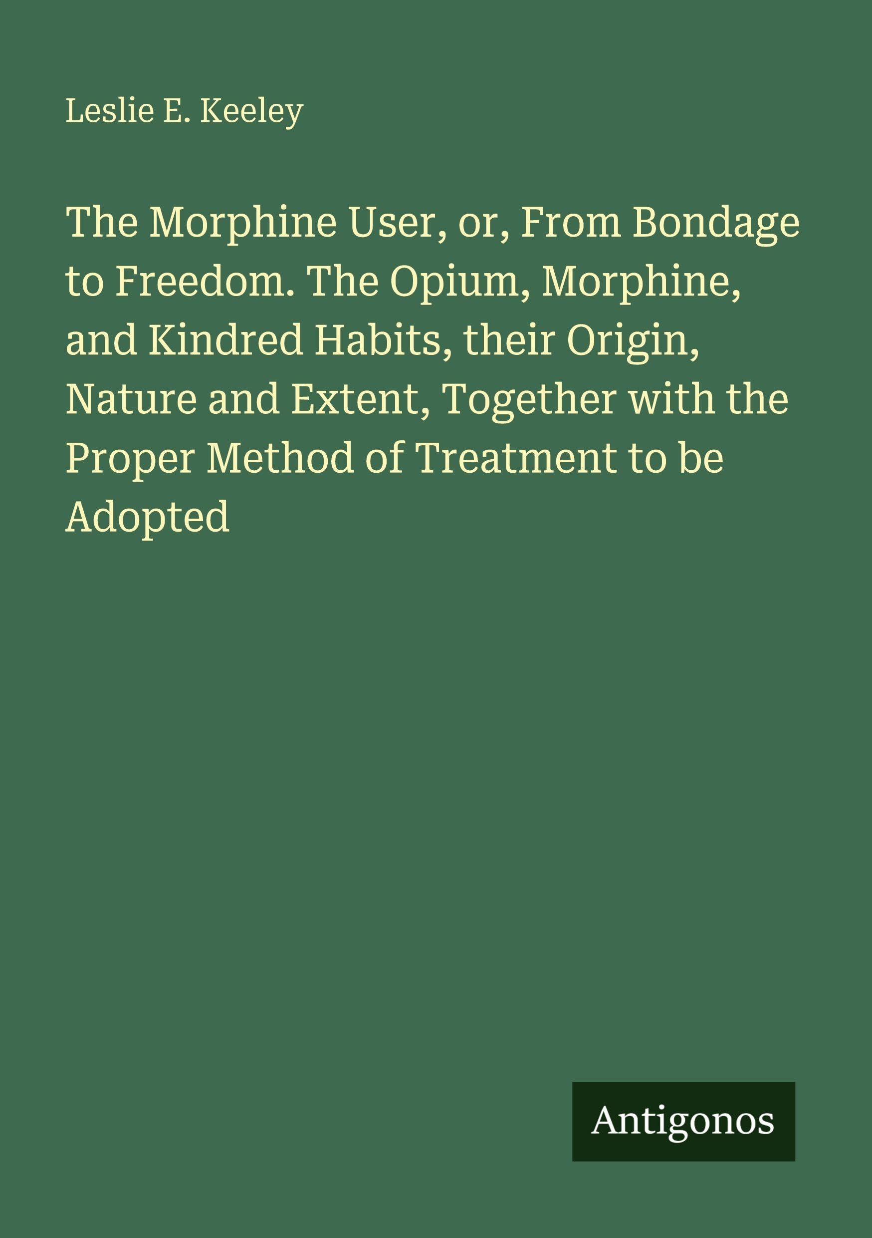 The Morphine User, or, From Bondage to Freedom. The Opium, Morphine, and Kindred Habits, their Origin, Nature and Extent, Together with the Proper Method of Treatment to be Adopted Classics