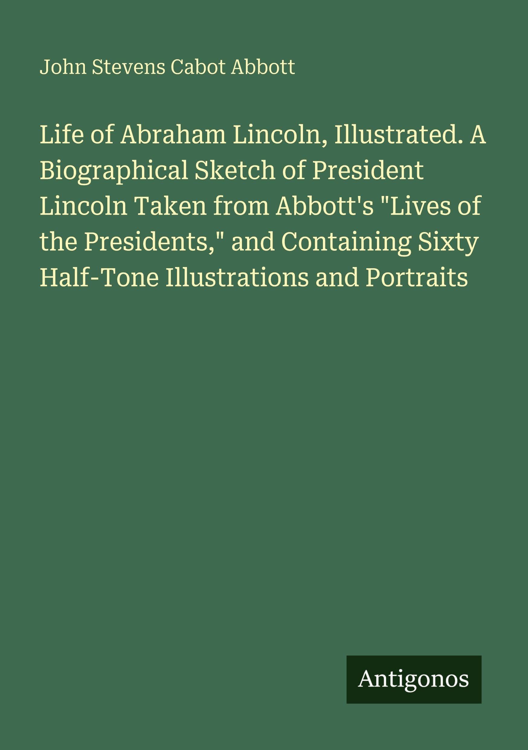 Life of Abraham Lincoln, Illustrated. A Biographical Sketch of President Lincoln Taken from Abbott's "Lives of the Presidents," and Containing Sixty Half-Tone Illustrations and Portraits Classics