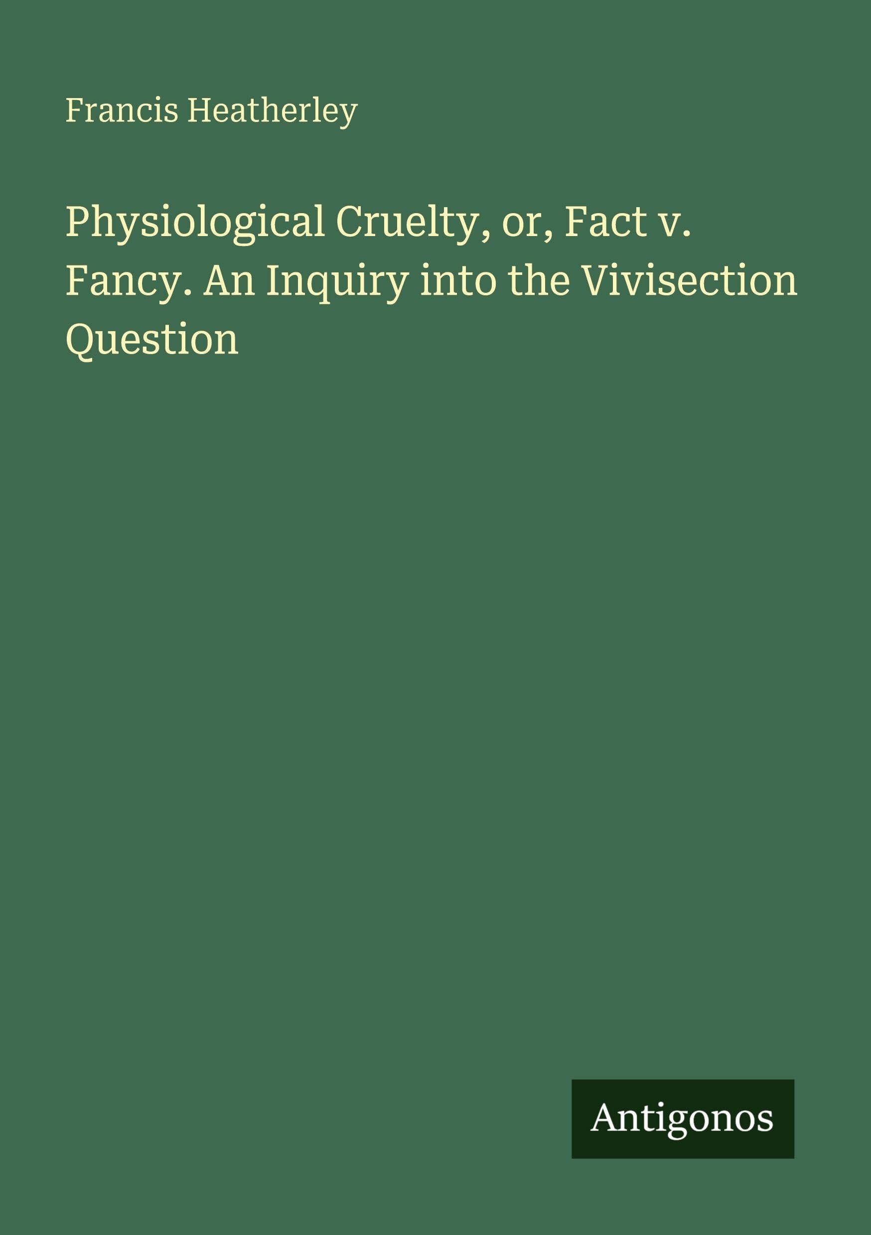 Physiological Cruelty, or, Fact v. Fancy. An Inquiry into the Vivisection Question Classics