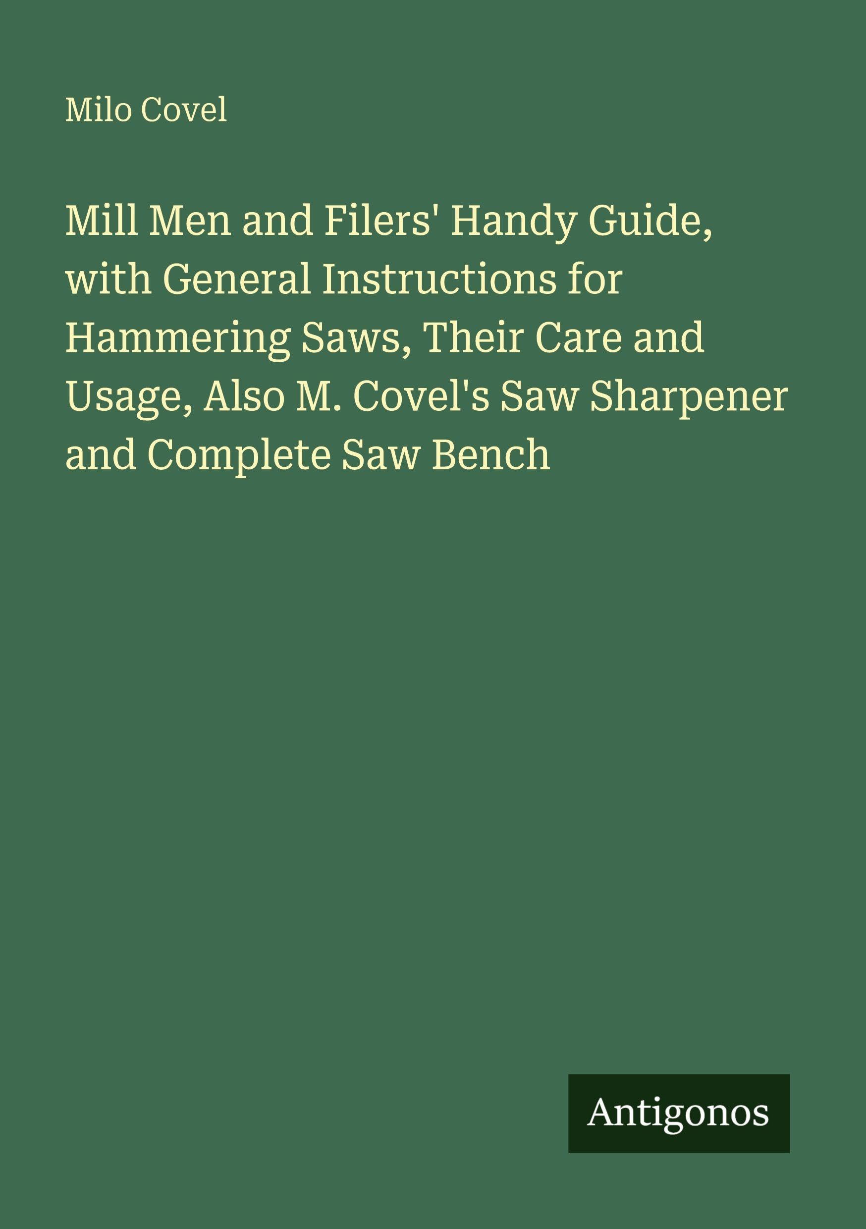 Mill Men and Filers' Handy Guide, with General Instructions for Hammering Saws, Their Care and Usage, Also M. Covel's Saw Sharpener and Complete Saw Bench Classics
