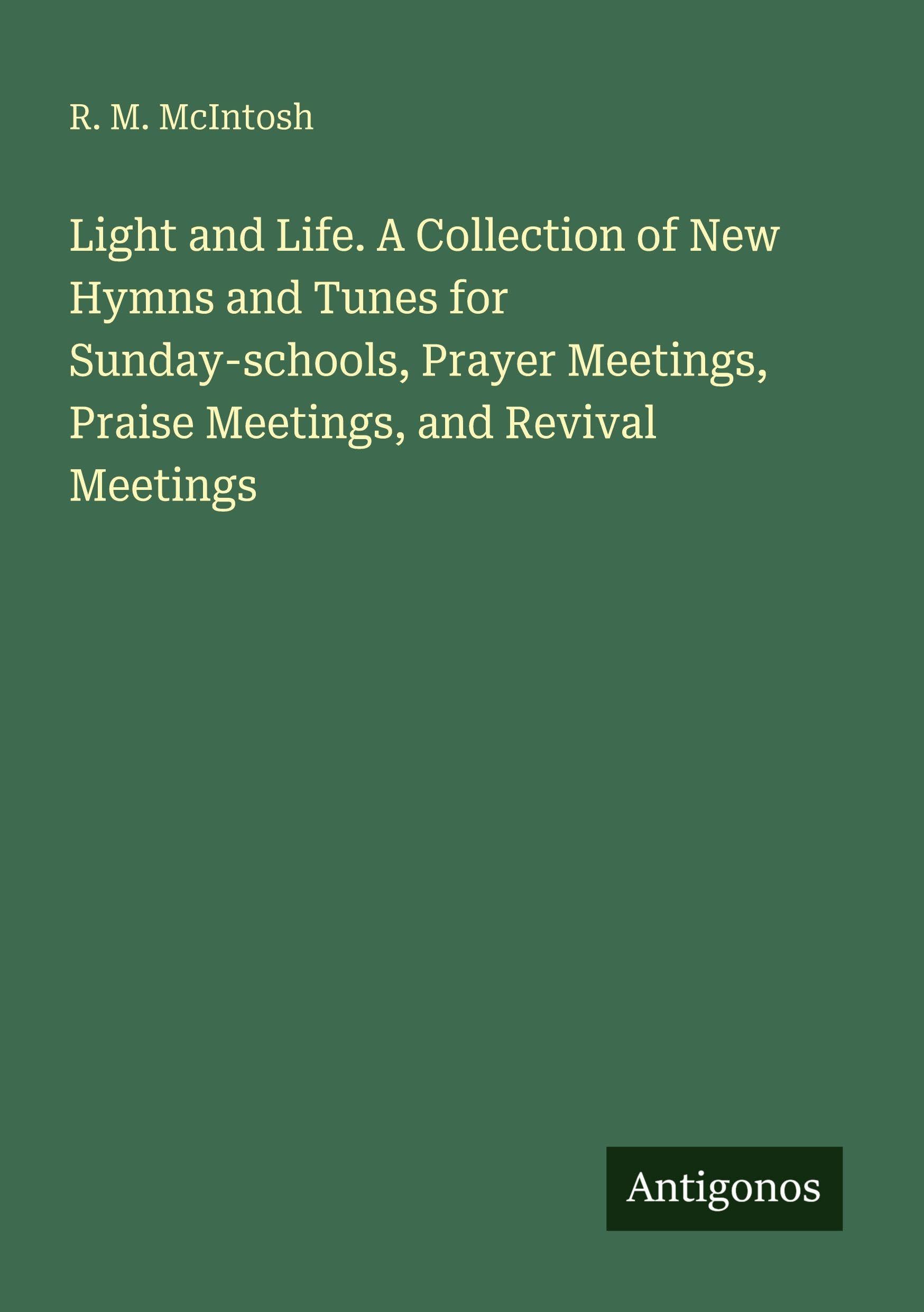 Light and Life. A Collection of New Hymns and Tunes for Sunday-schools, Prayer Meetings, Praise Meetings, and Revival Meetings Classics