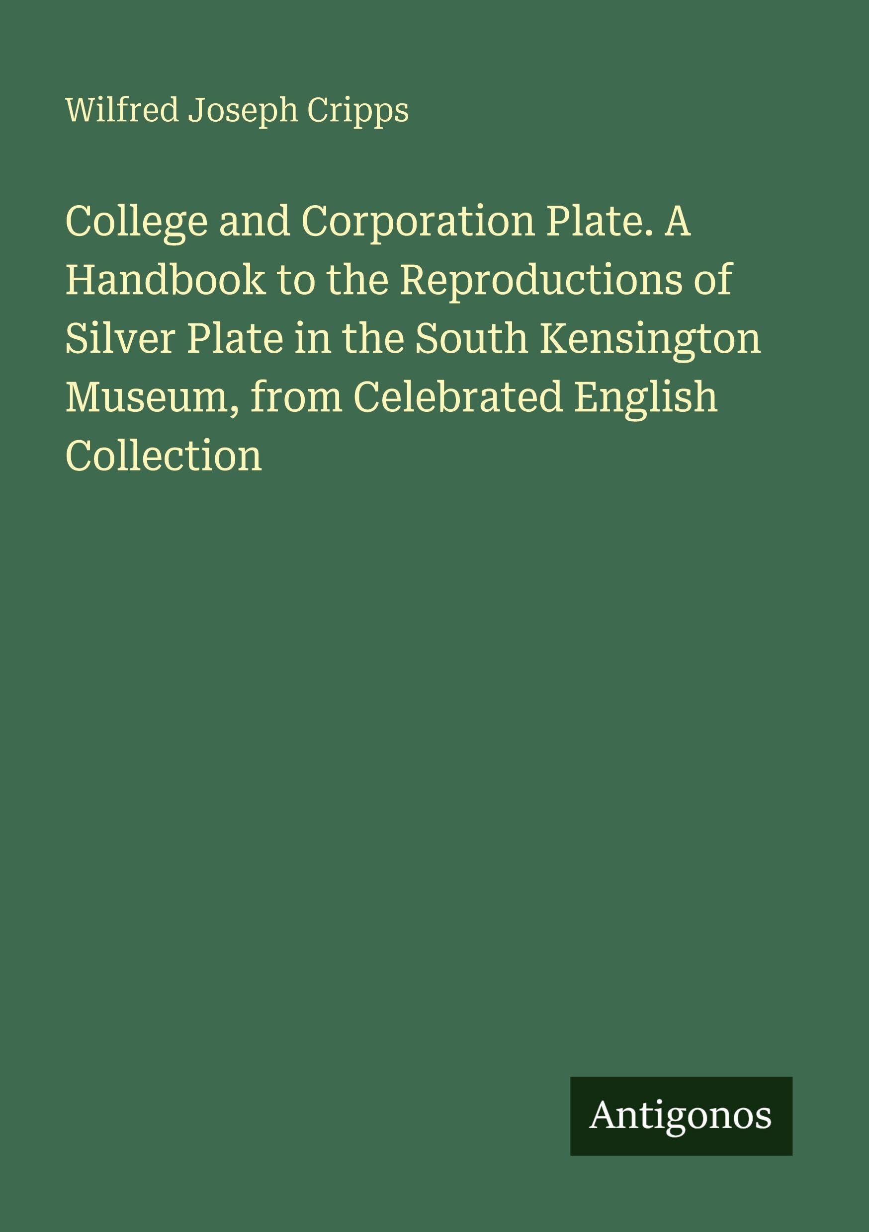 College and Corporation Plate. A Handbook to the Reproductions of Silver Plate in the South Kensington Museum, from Celebrated English Collection Classics
