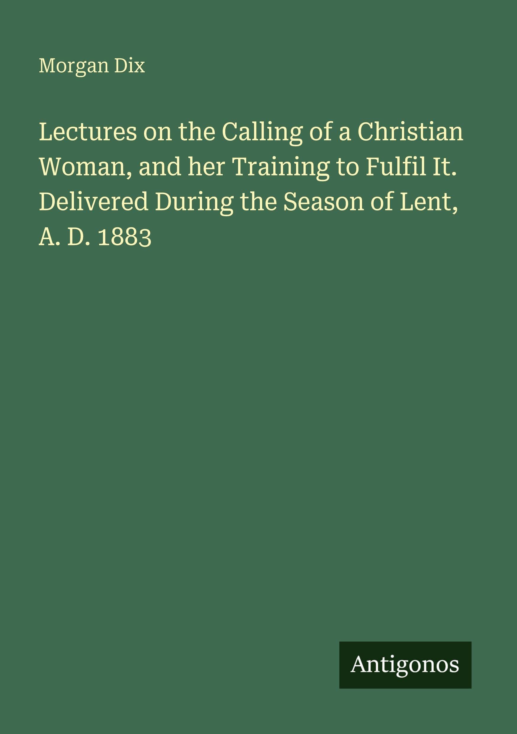 Lectures on the Calling of a Christian Woman, and her Training to Fulfil It. Delivered During the Season of Lent, A. D. 1883 Classics