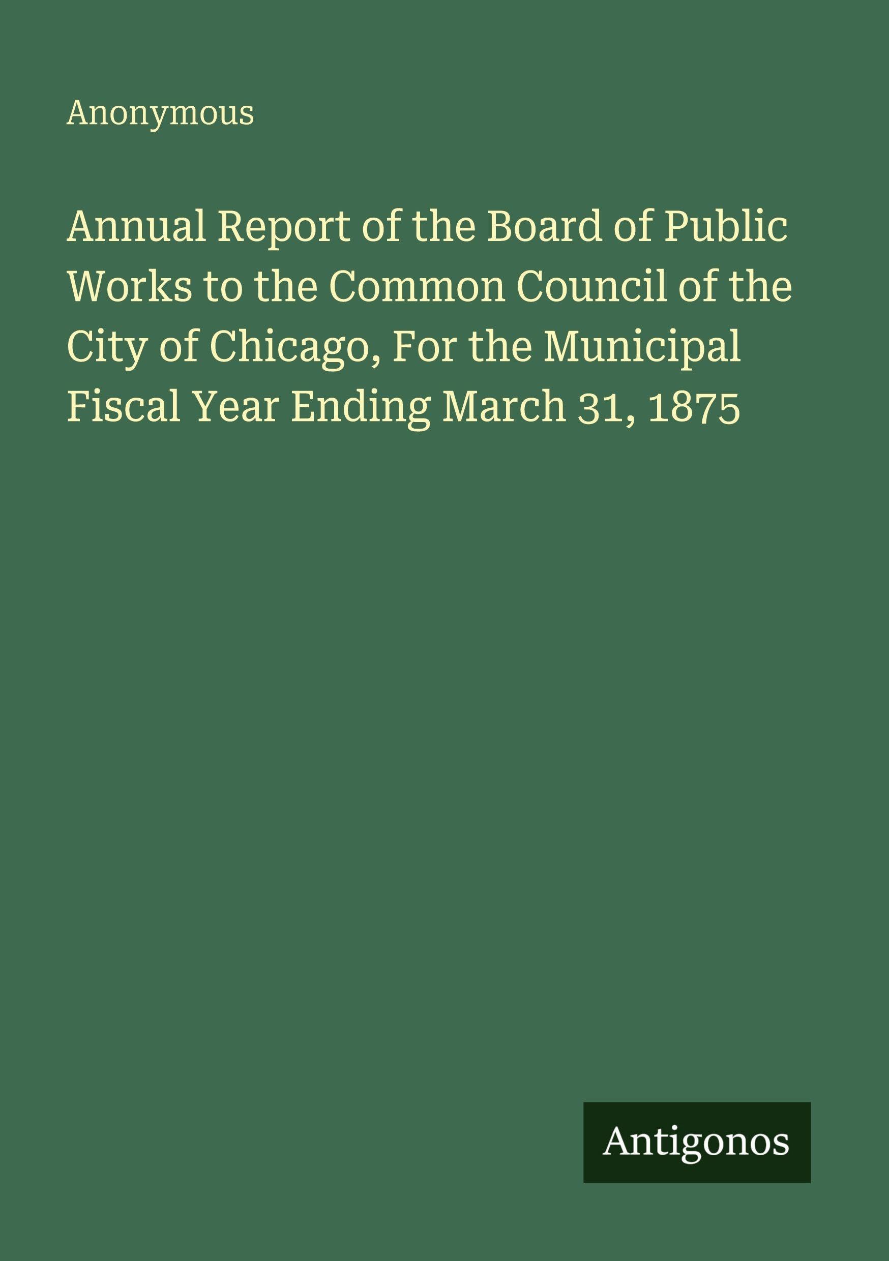 Annual Report of the Board of Public Works to the Common Council of the City of Chicago, For the Municipal Fiscal Year Ending March 31, 1875 Classics