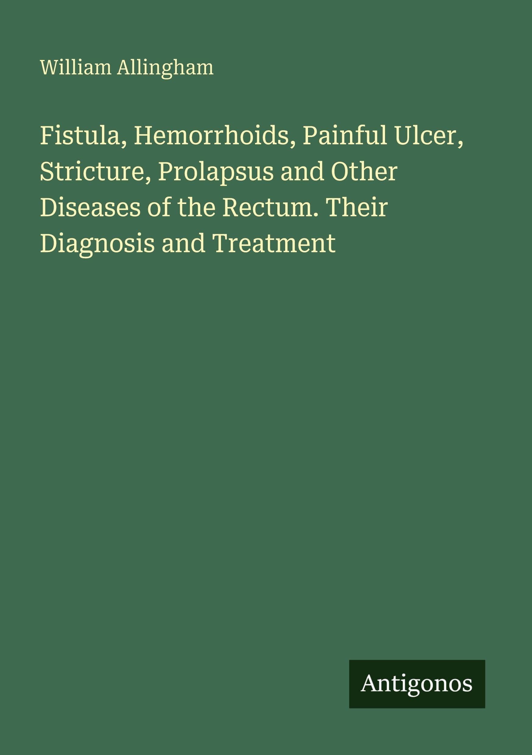 Fistula, Hemorrhoids, Painful Ulcer, Stricture, Prolapsus and Other Diseases of the Rectum. Their Diagnosis and Treatment Classics