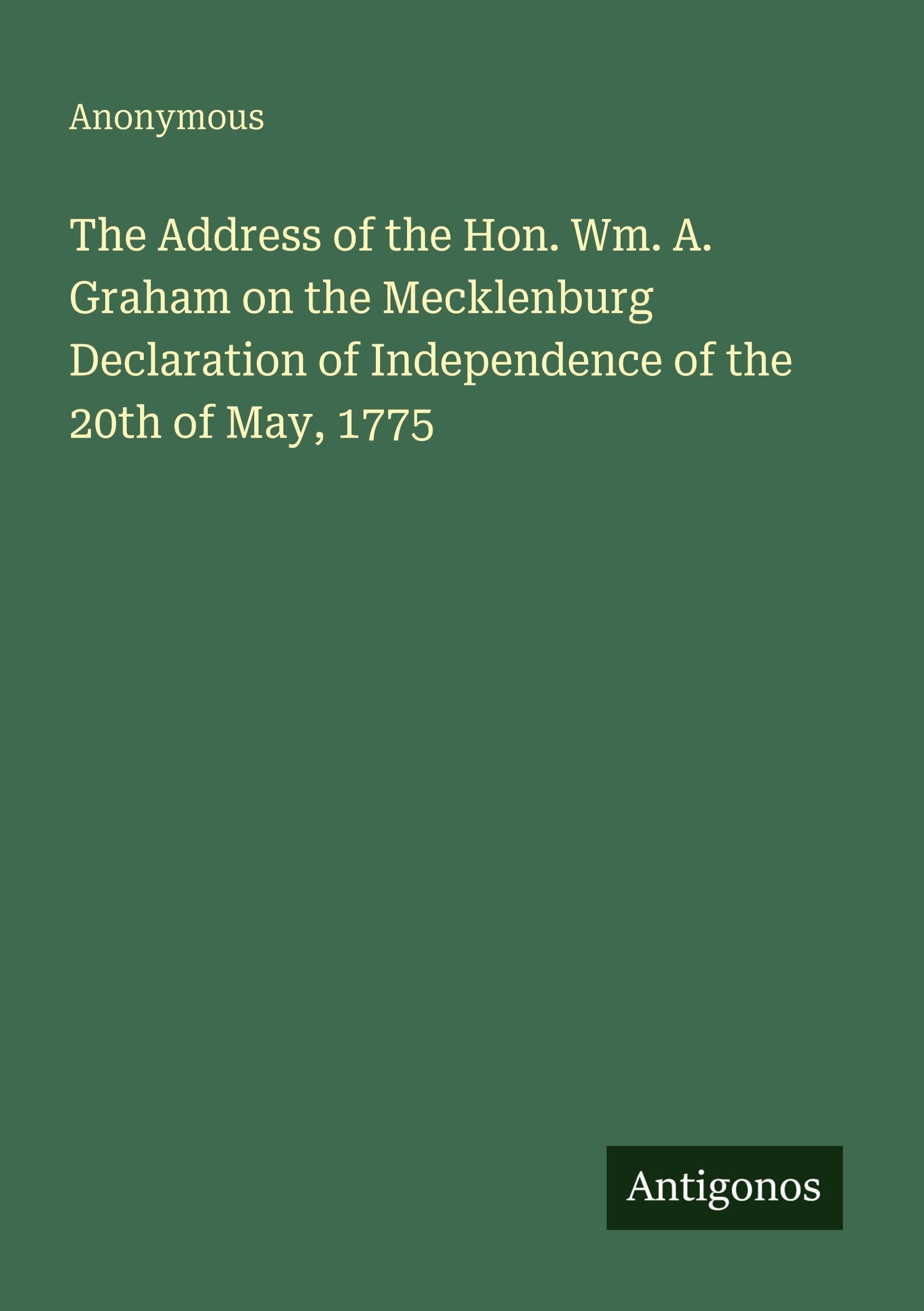 The Address of the Hon. Wm. A. Graham on the Mecklenburg Declaration of Independence of the 20th of May, 1775 Classics