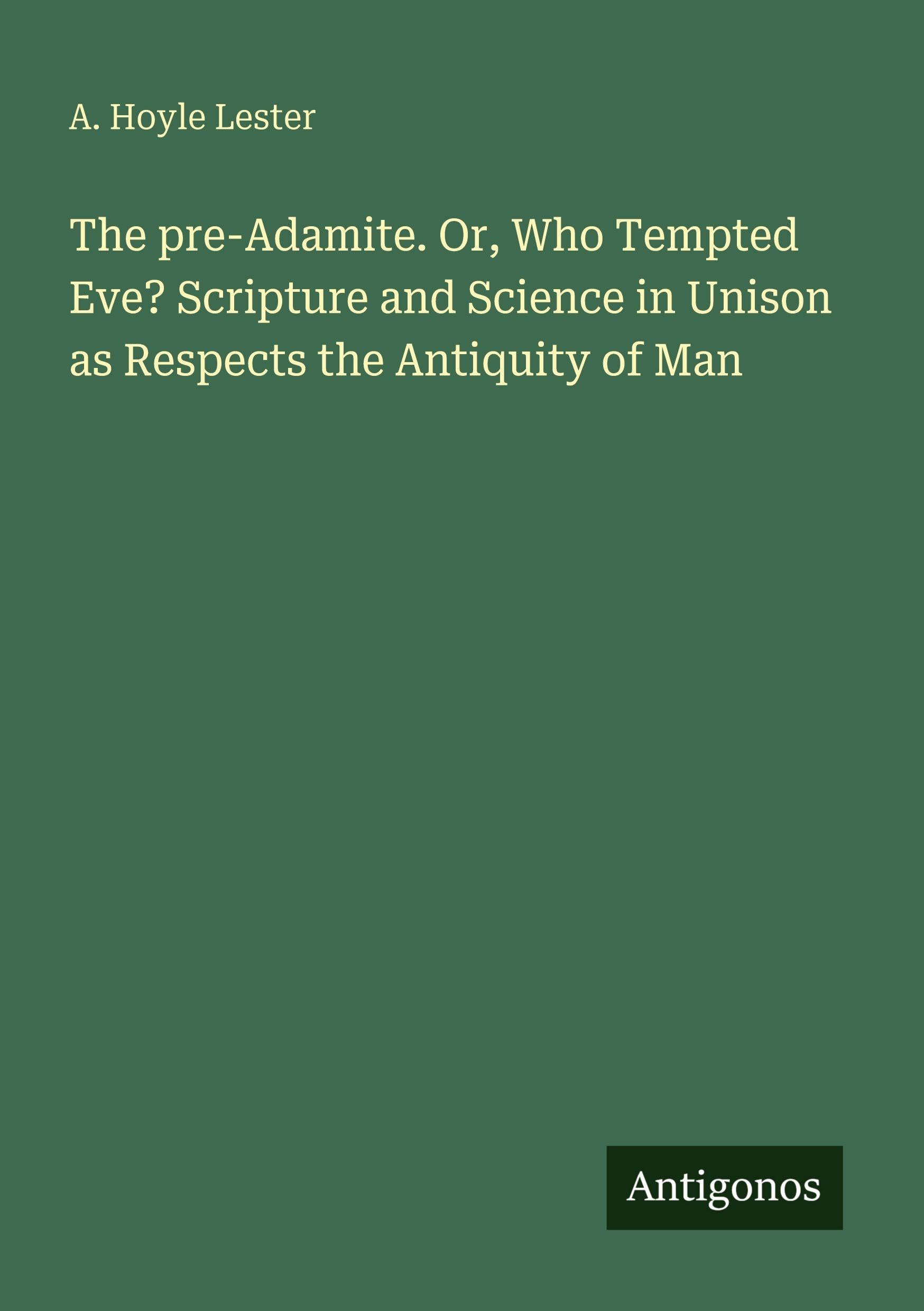 The pre-Adamite. Or, Who Tempted Eve? Scripture and Science in Unison as Respects the Antiquity of Man Classics