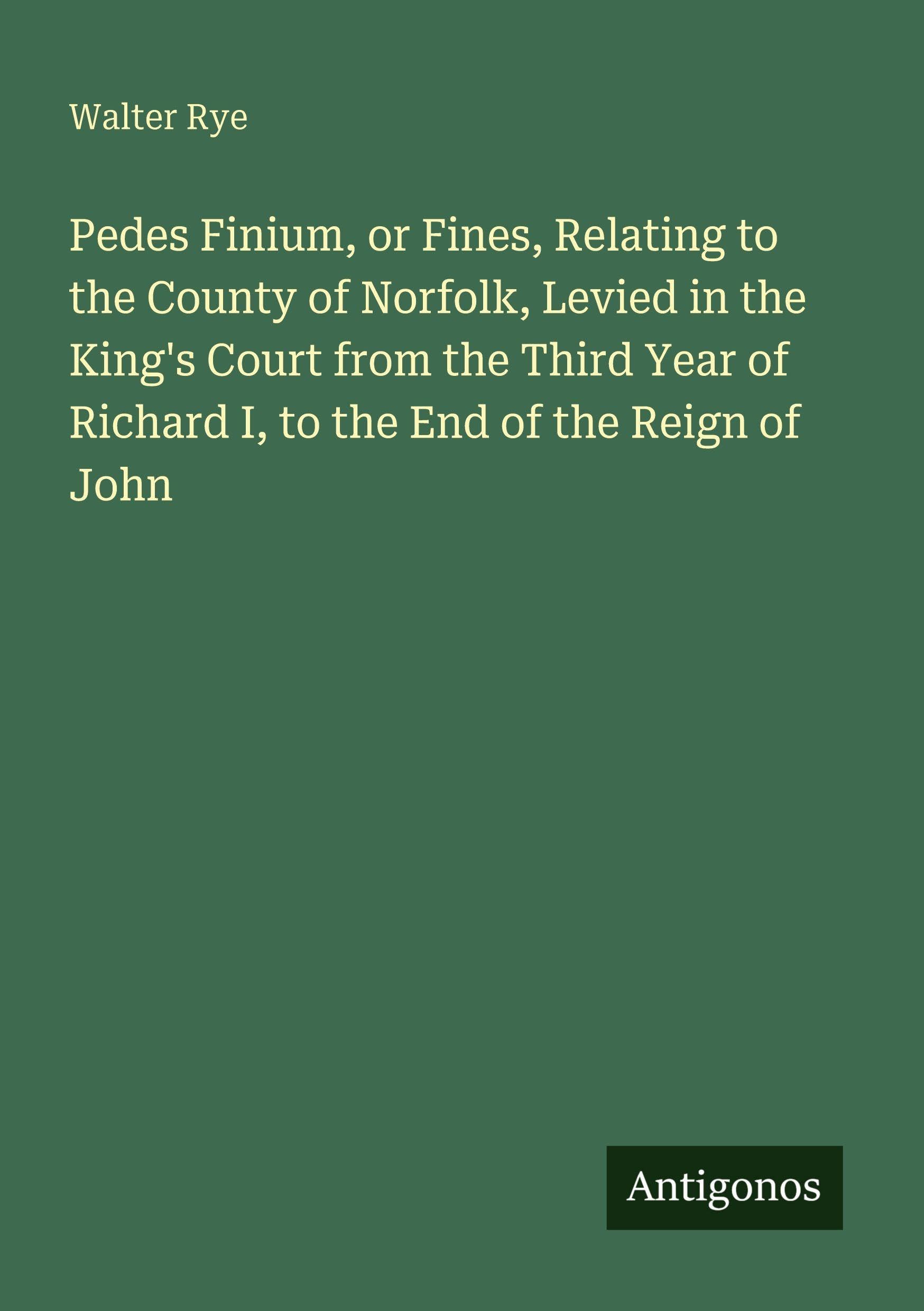 Pedes Finium, or Fines, Relating to the County of Norfolk, Levied in the King's Court from the Third Year of Richard I, to the End of the Reign of John Classics