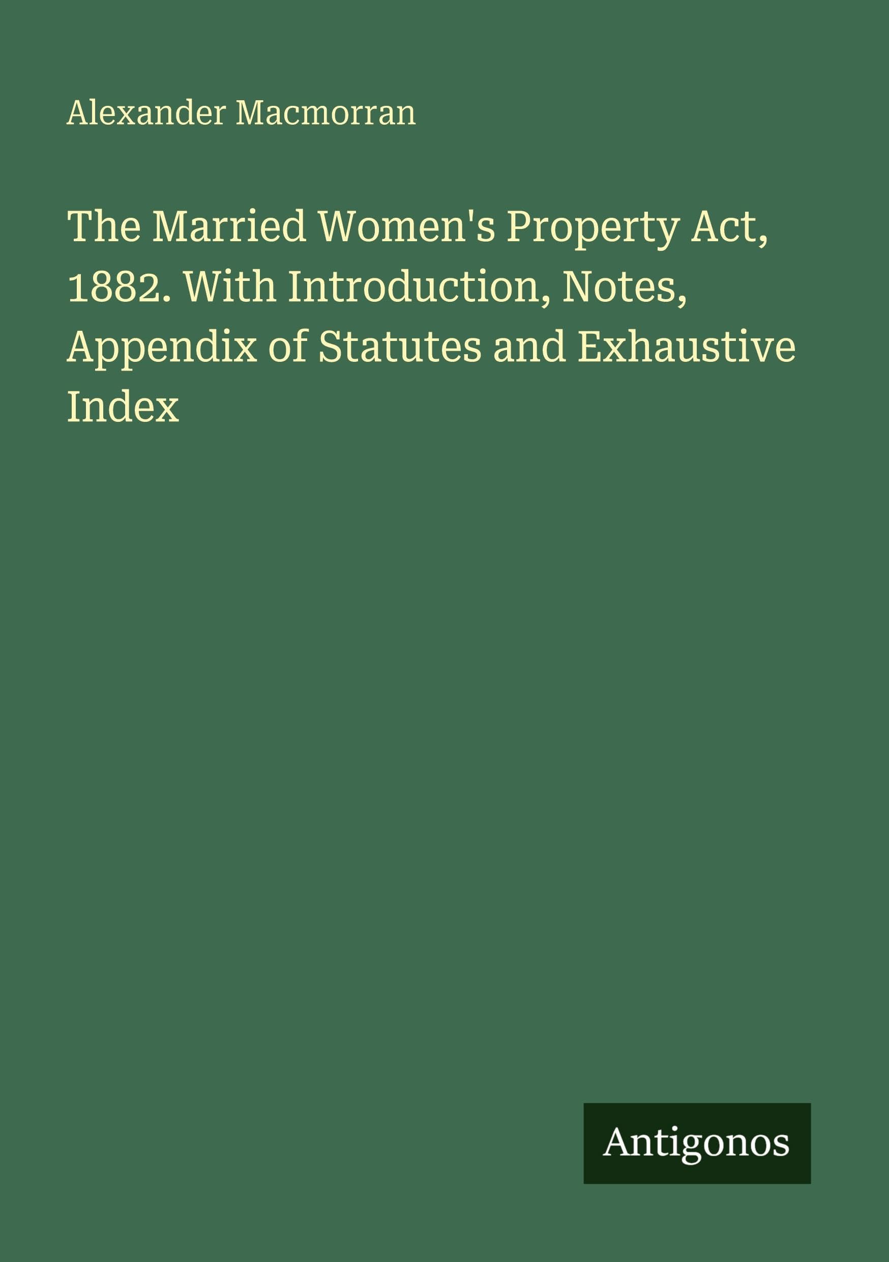 The Married Women's Property Act, 1882. With Introduction, Notes, Appendix of Statutes and Exhaustive Index Classics