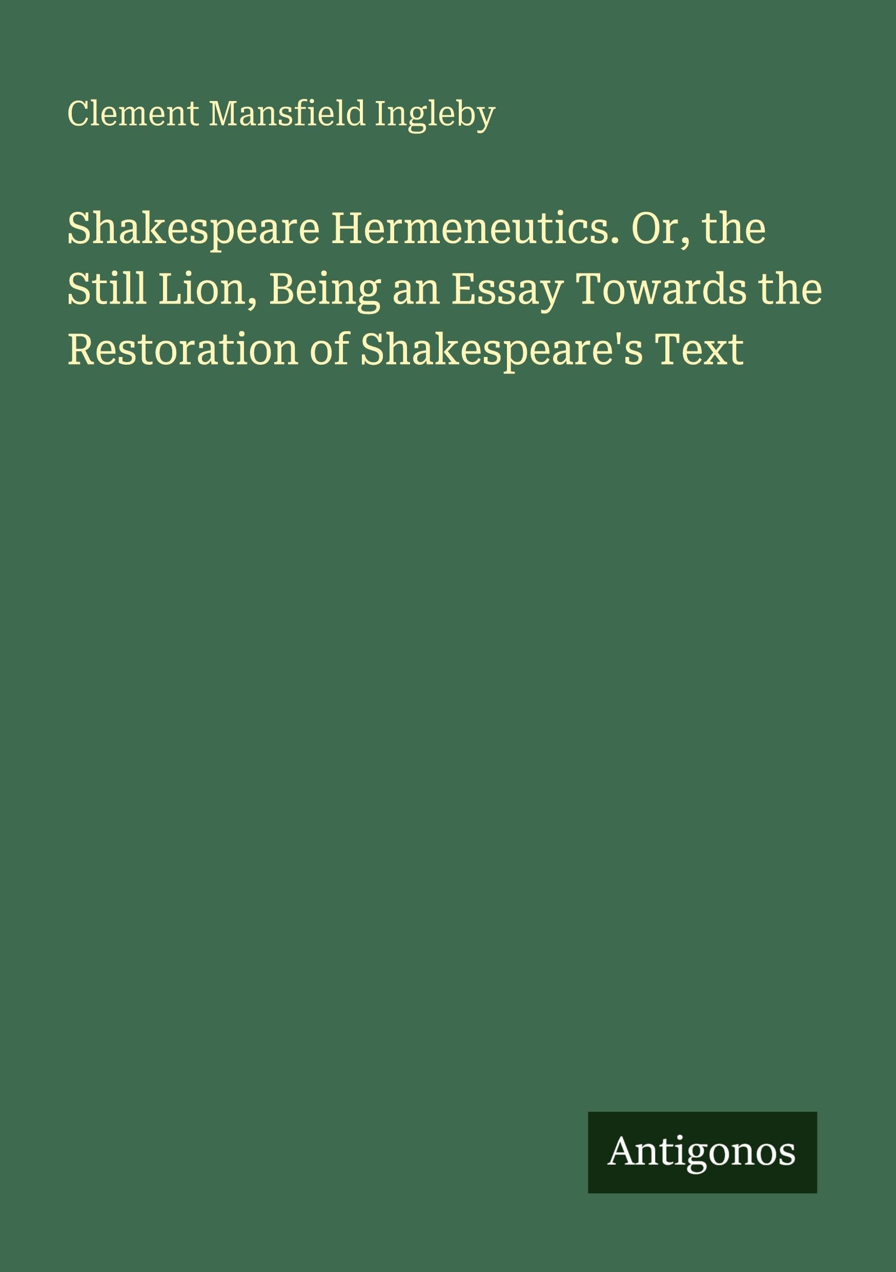 Shakespeare Hermeneutics. Or, the Still Lion, Being an Essay Towards the Restoration of Shakespeare's Text Classics