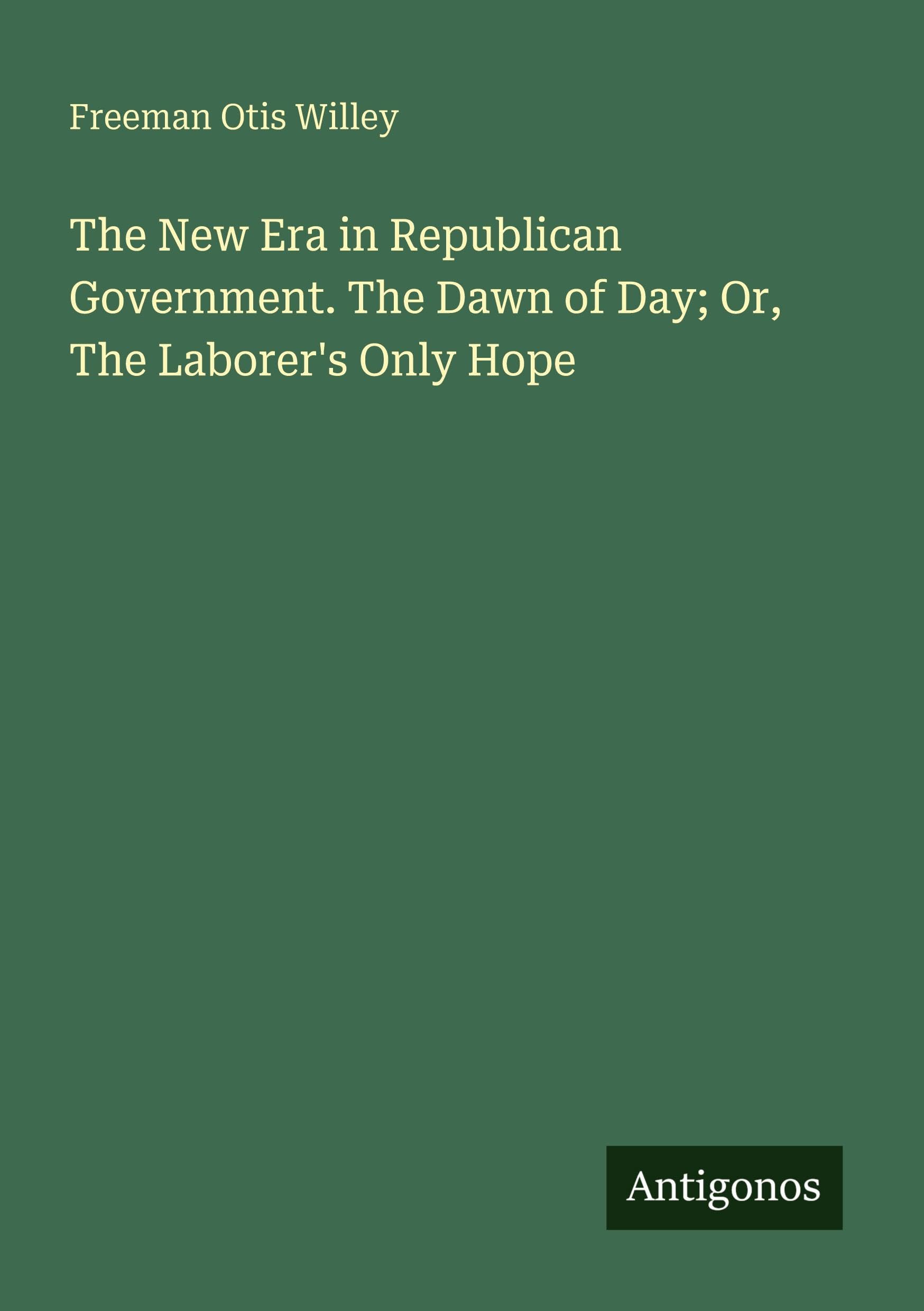 The New Era in Republican Government. The Dawn of Day; Or, The Laborer's Only Hope Classics