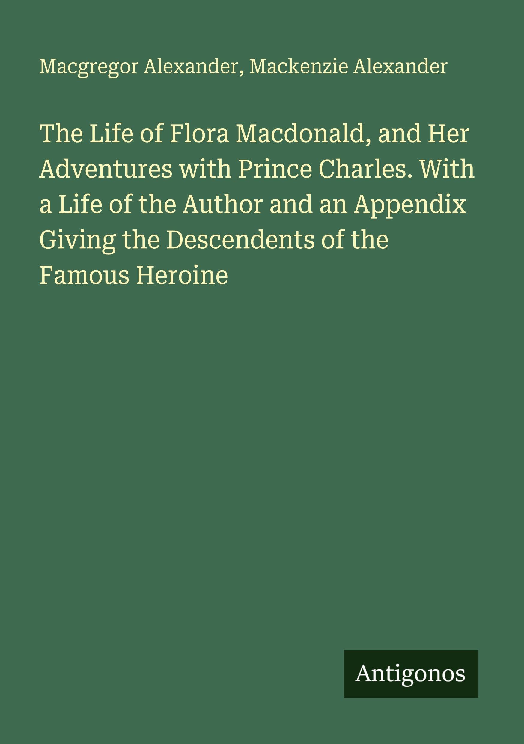 The Life of Flora Macdonald, and Her Adventures with Prince Charles. With a Life of the Author and an Appendix Giving the Descendents of the Famous Heroine Classics