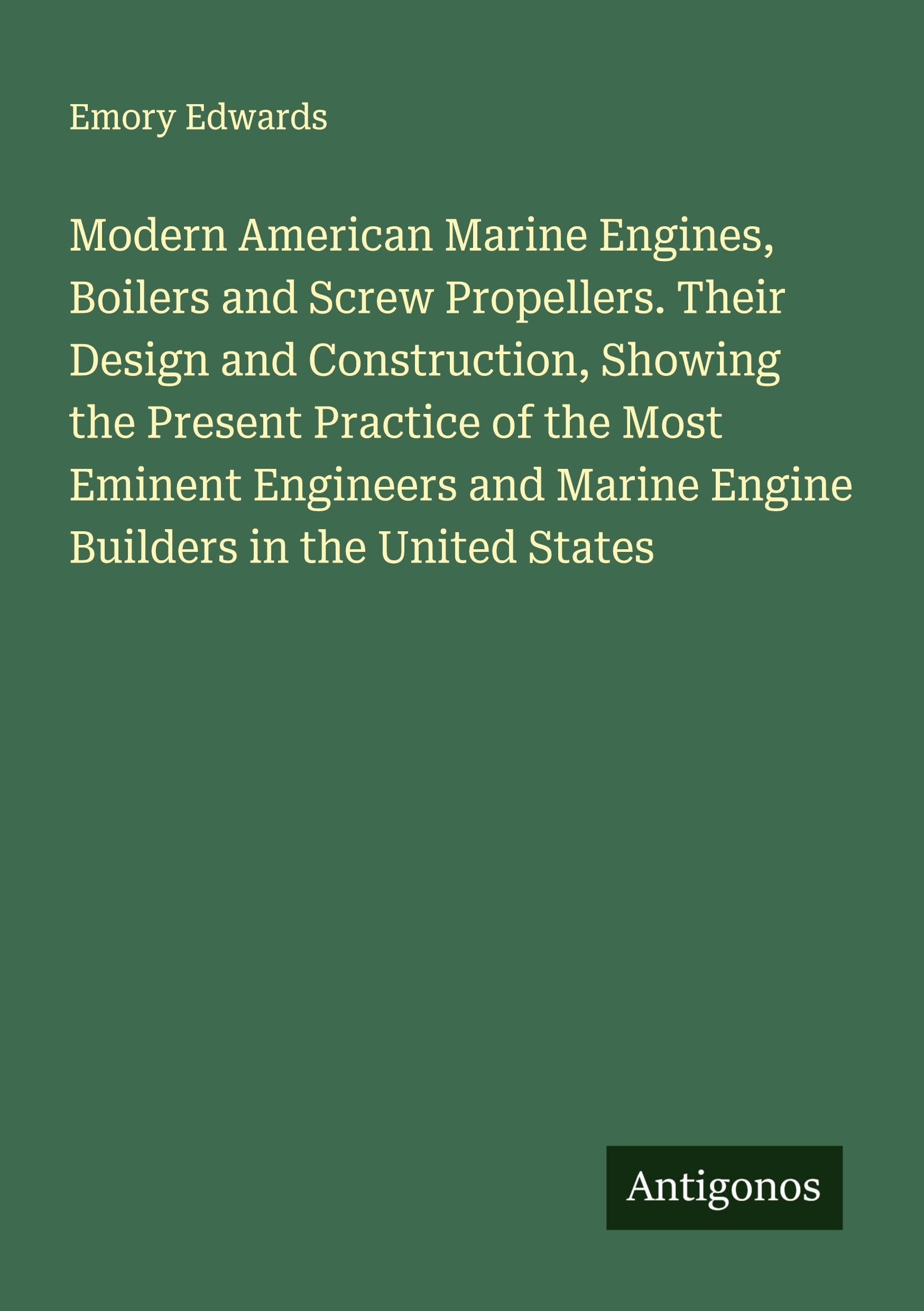 Modern American Marine Engines, Boilers and Screw Propellers. Their Design and Construction, Showing the Present Practice of the Most Eminent Engineers and Marine Engine Builders in the United States Classics
