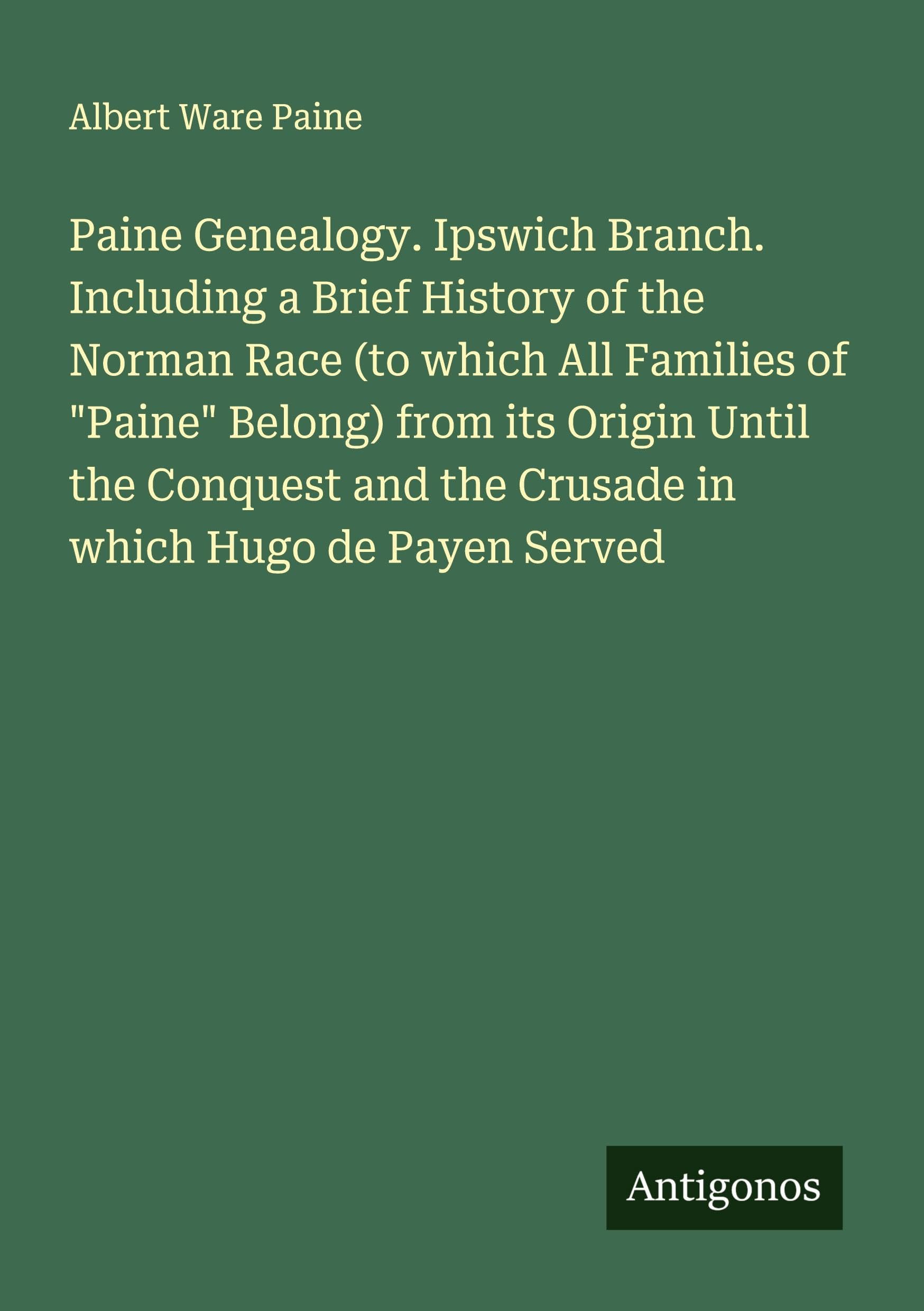 Paine Genealogy. Ipswich Branch. Including a Brief History of the Norman Race (to which All Families of "Paine" Belong) from its Origin Until the Conquest and the Crusade in which Hugo de Payen Served Classics