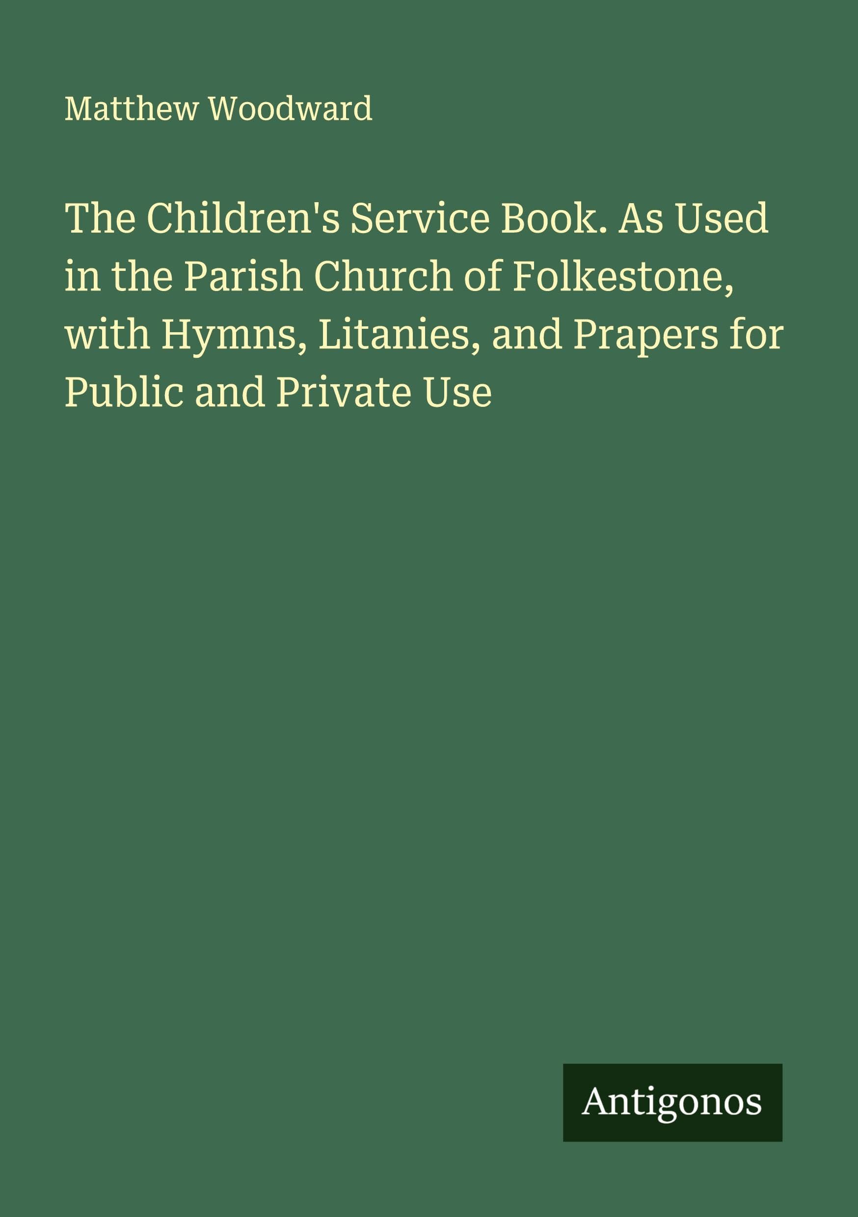 The Children's Service Book. As Used in the Parish Church of Folkestone, with Hymns, Litanies, and Prapers for Public and Private Use Classics