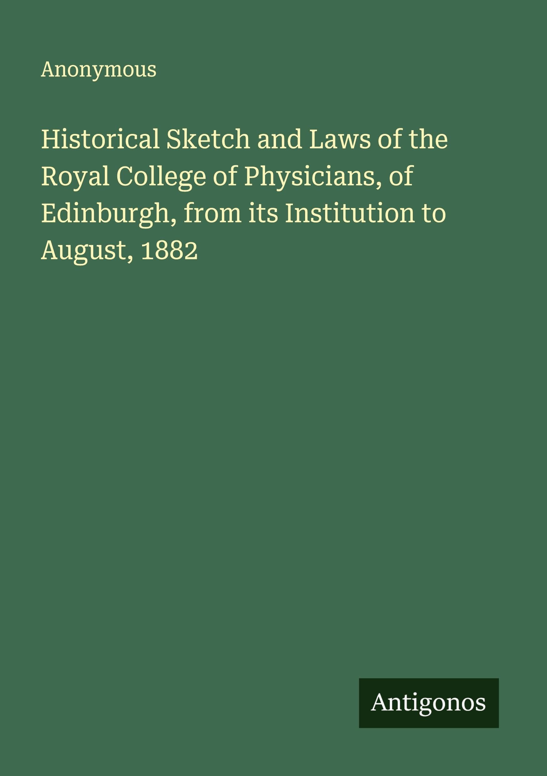 Historical Sketch and Laws of the Royal College of Physicians, of Edinburgh, from its Institution to August, 1882 Classics