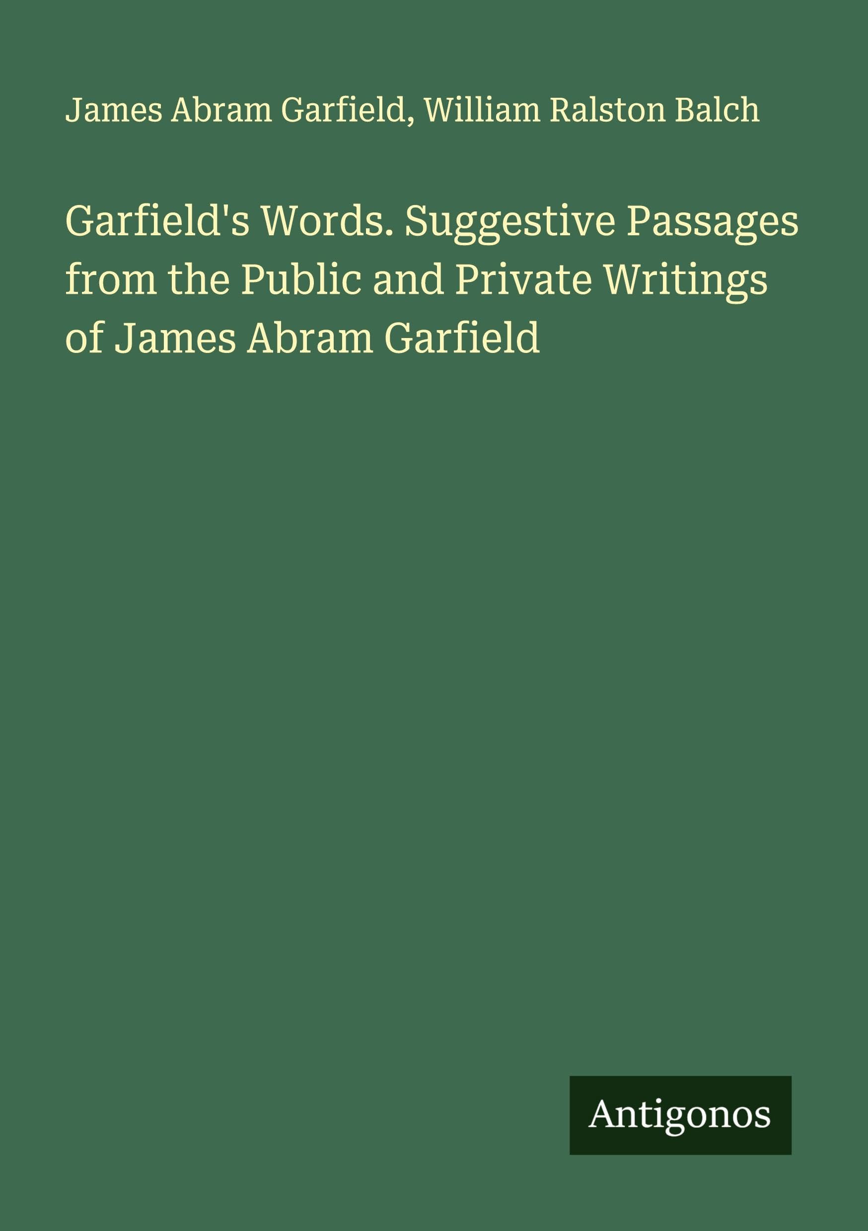 Garfield's Words. Suggestive Passages from the Public and Private Writings of James Abram Garfield Classics
