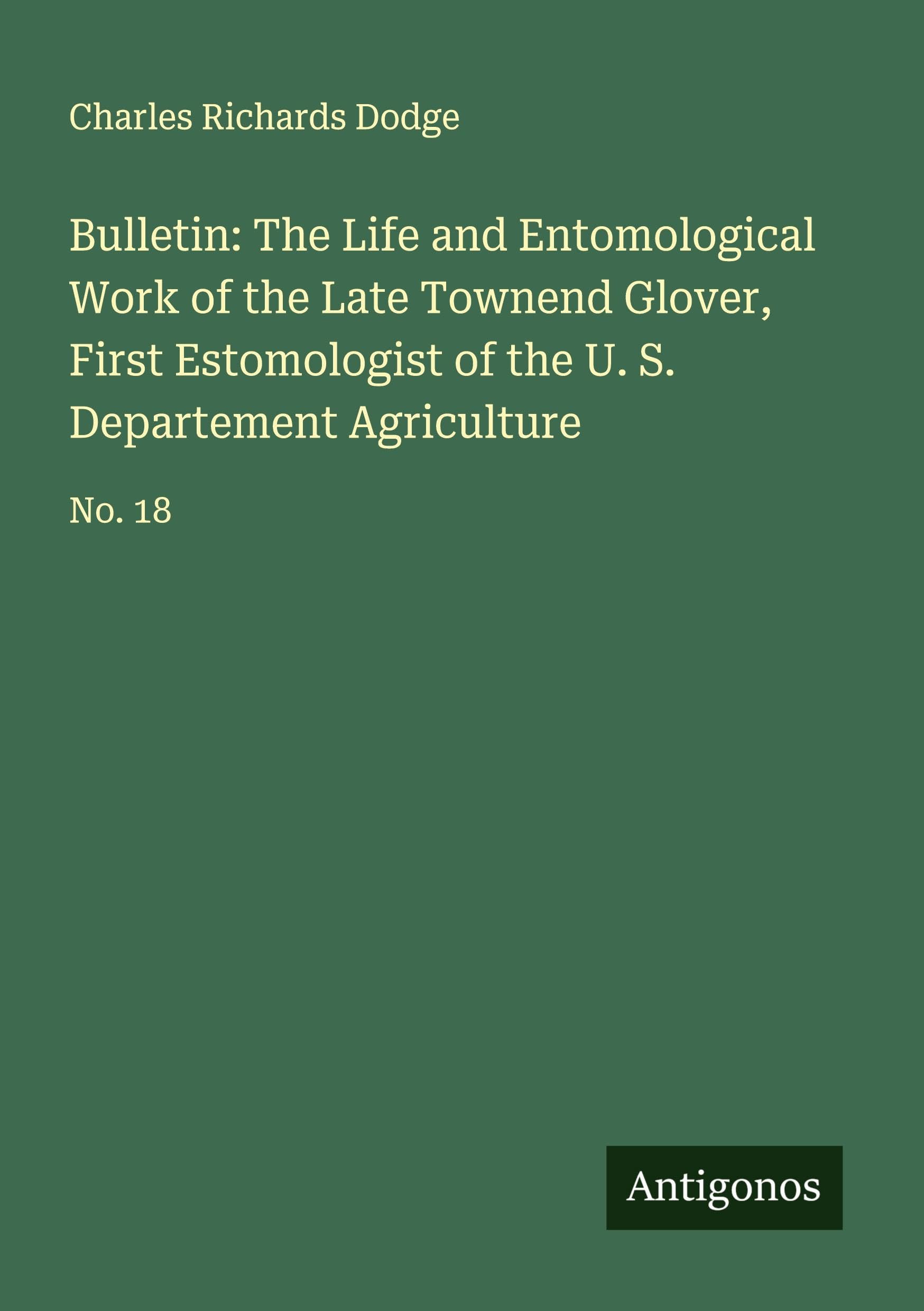 Bulletin: The Life and Entomological Work of the Late Townend Glover, First Estomologist of the U. S. Departement Agriculture Classics