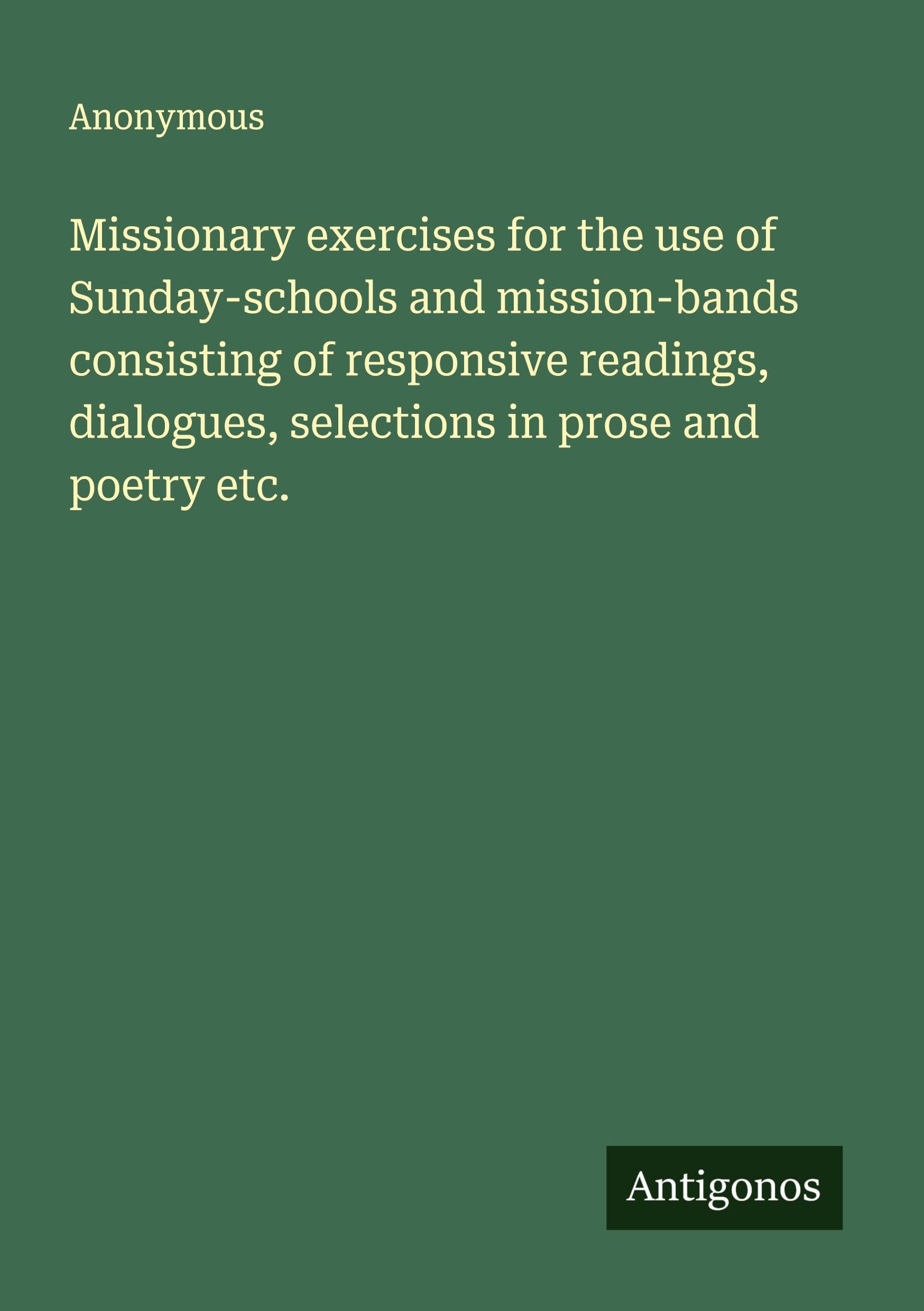 Missionary exercises for the use of Sunday-schools and mission-bands consisting of responsive readings, dialogues, selections in prose and poetry etc. Classics