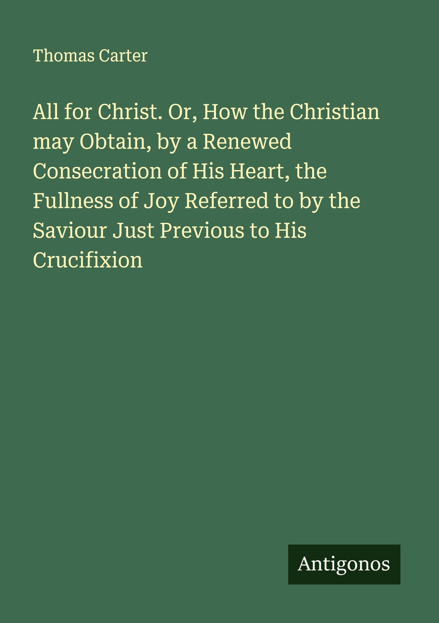 All for Christ. Or, How the Christian may Obtain, by a Renewed Consecration of His Heart, the Fullness of Joy Referred to by the Saviour Just Previous to His Crucifixion Classics