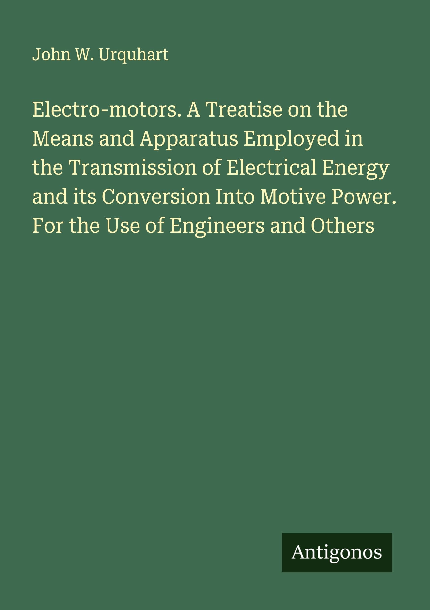 Electro-motors. A Treatise on the Means and Apparatus Employed in the Transmission of Electrical Energy and its Conversion Into Motive Power. For the Use of Engineers and Others Classics