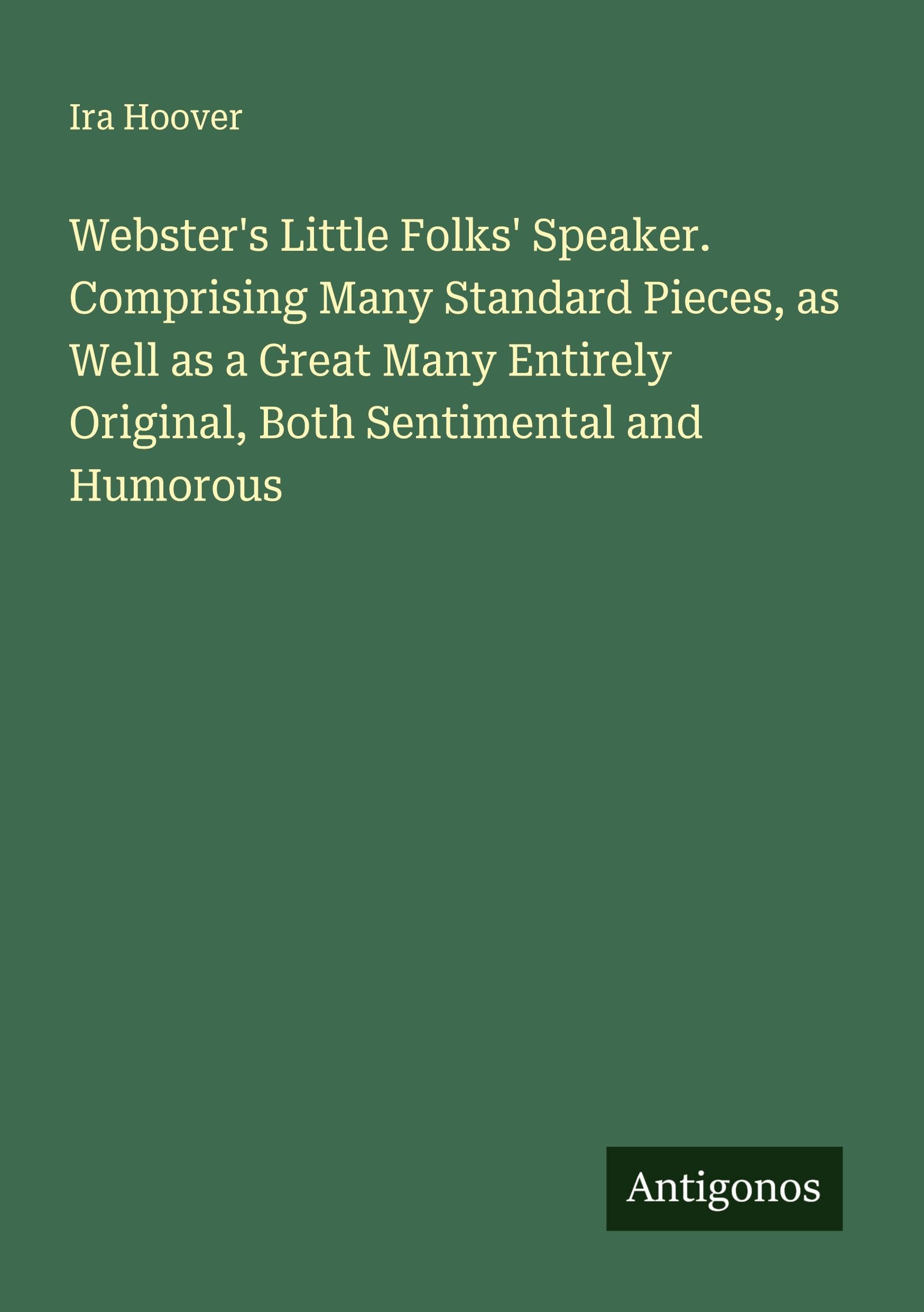 Webster's Little Folks' Speaker. Comprising Many Standard Pieces, as Well as a Great Many Entirely Original, Both Sentimental and Humorous Classics