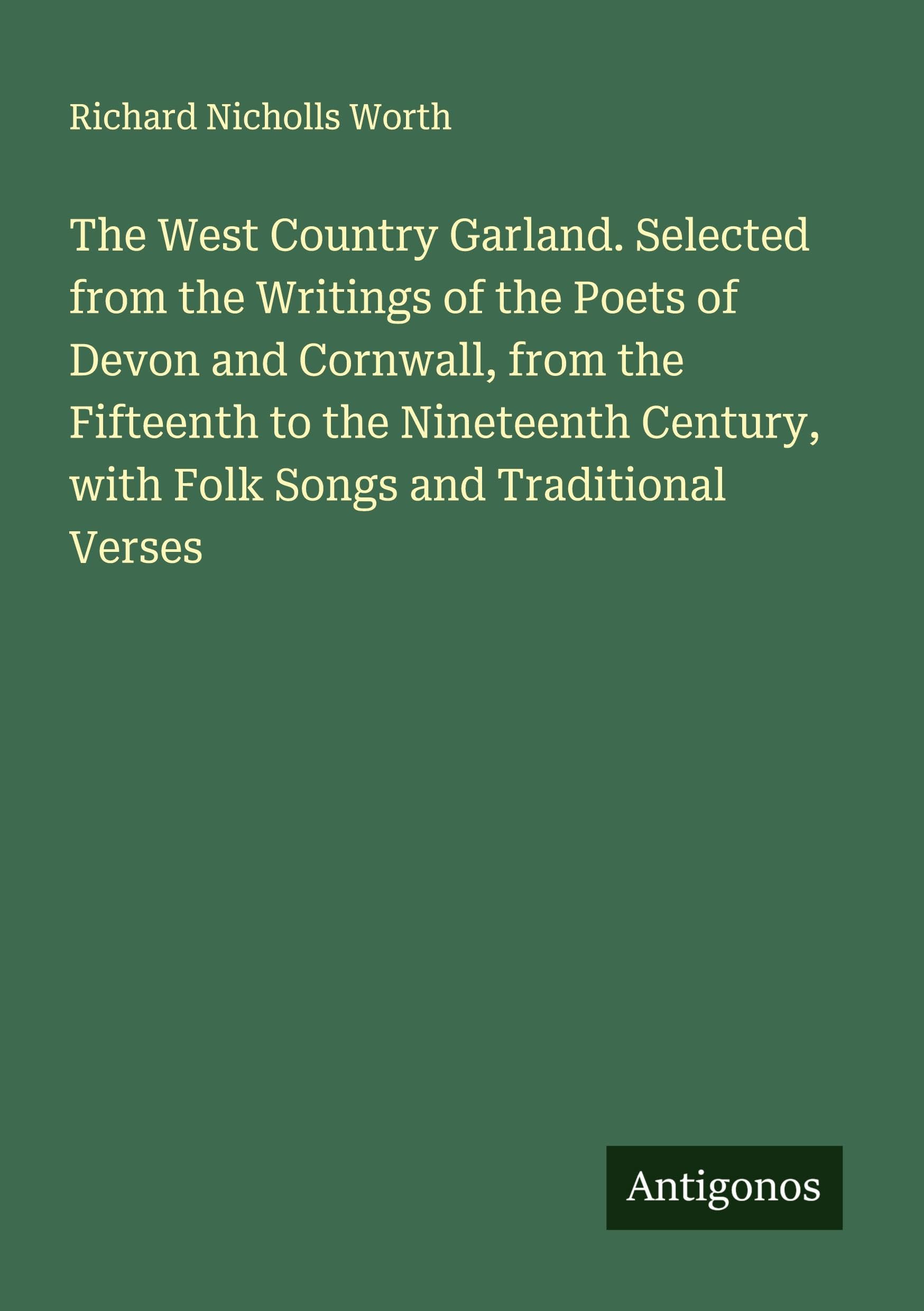 The West Country Garland. Selected from the Writings of the Poets of Devon and Cornwall, from the Fifteenth to the Nineteenth Century, with Folk Songs and Traditional Verses Classics