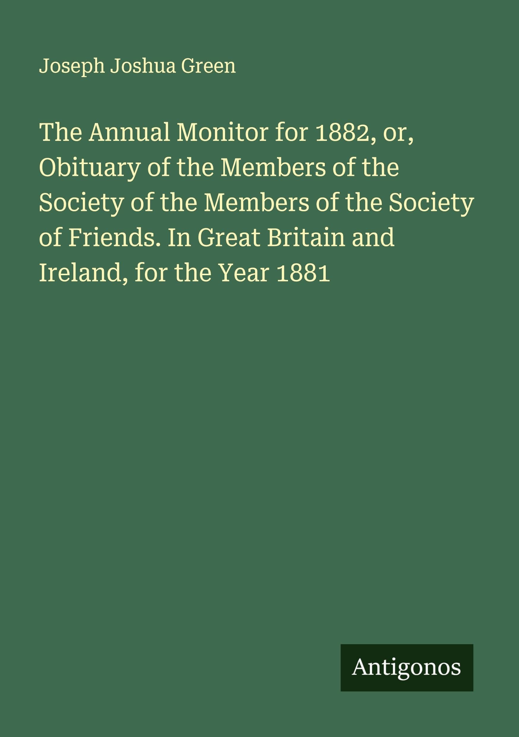 The Annual Monitor for 1882, or, Obituary of the Members of the Society of the Members of the Society of Friends. In Great Britain and Ireland, for the Year 1881 Classics