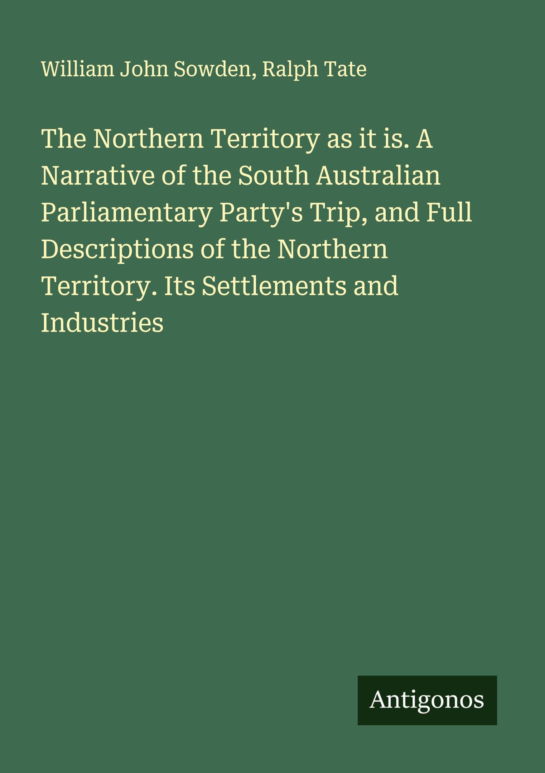 The Northern Territory as it is. A Narrative of the South Australian Parliamentary Party's Trip, and Full Descriptions of the Northern Territory. Its Settlements and Industries Classics