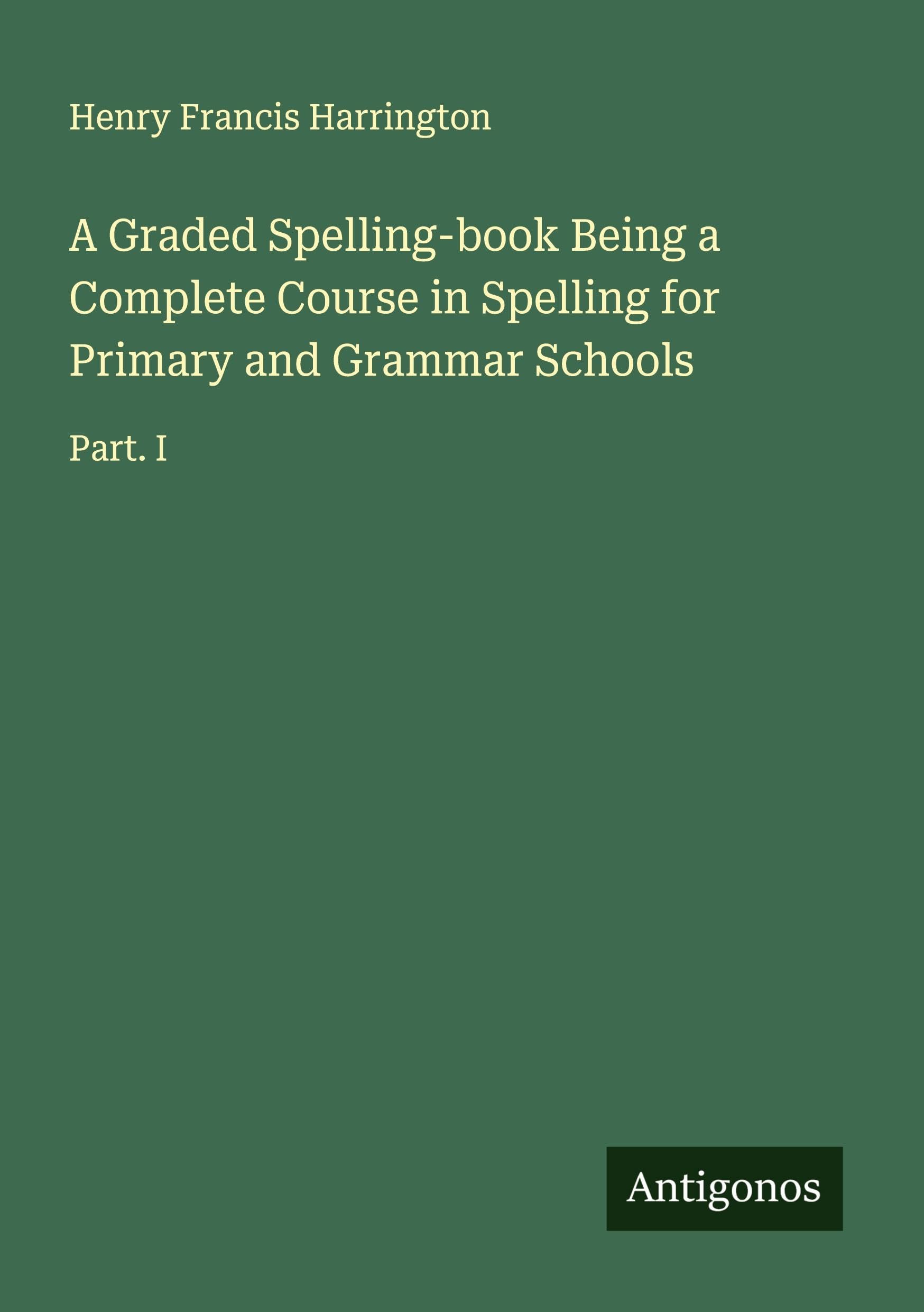 A Graded Spelling-book Being a Complete Course in Spelling for Primary and Grammar Schools Classics