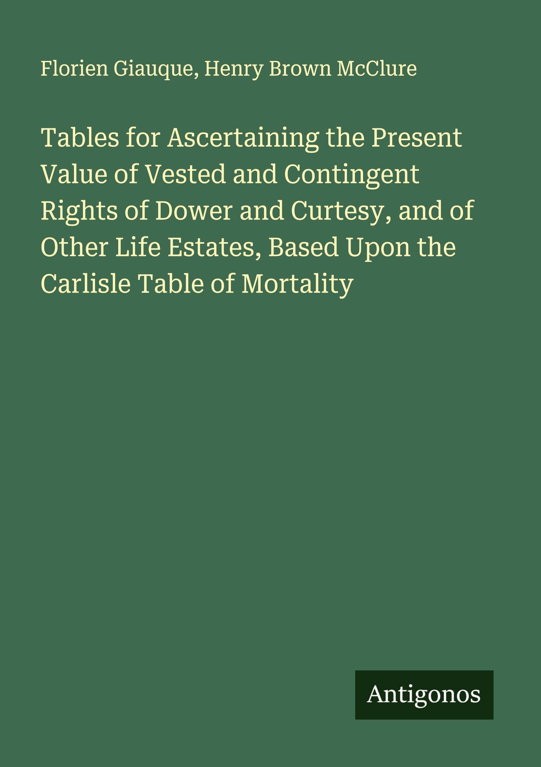 Tables for Ascertaining the Present Value of Vested and Contingent Rights of Dower and Curtesy, and of Other Life Estates, Based Upon the Carlisle Table of Mortality Classics