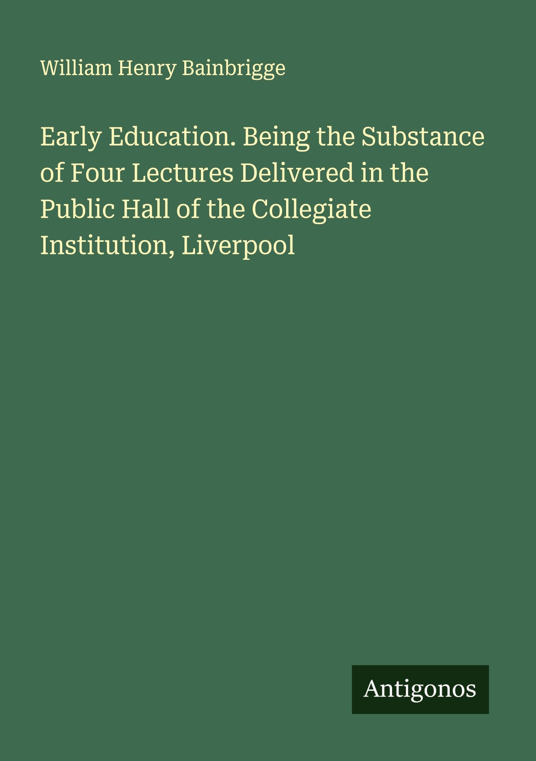 Early Education. Being the Substance of Four Lectures Delivered in the Public Hall of the Collegiate Institution, Liverpool Classics