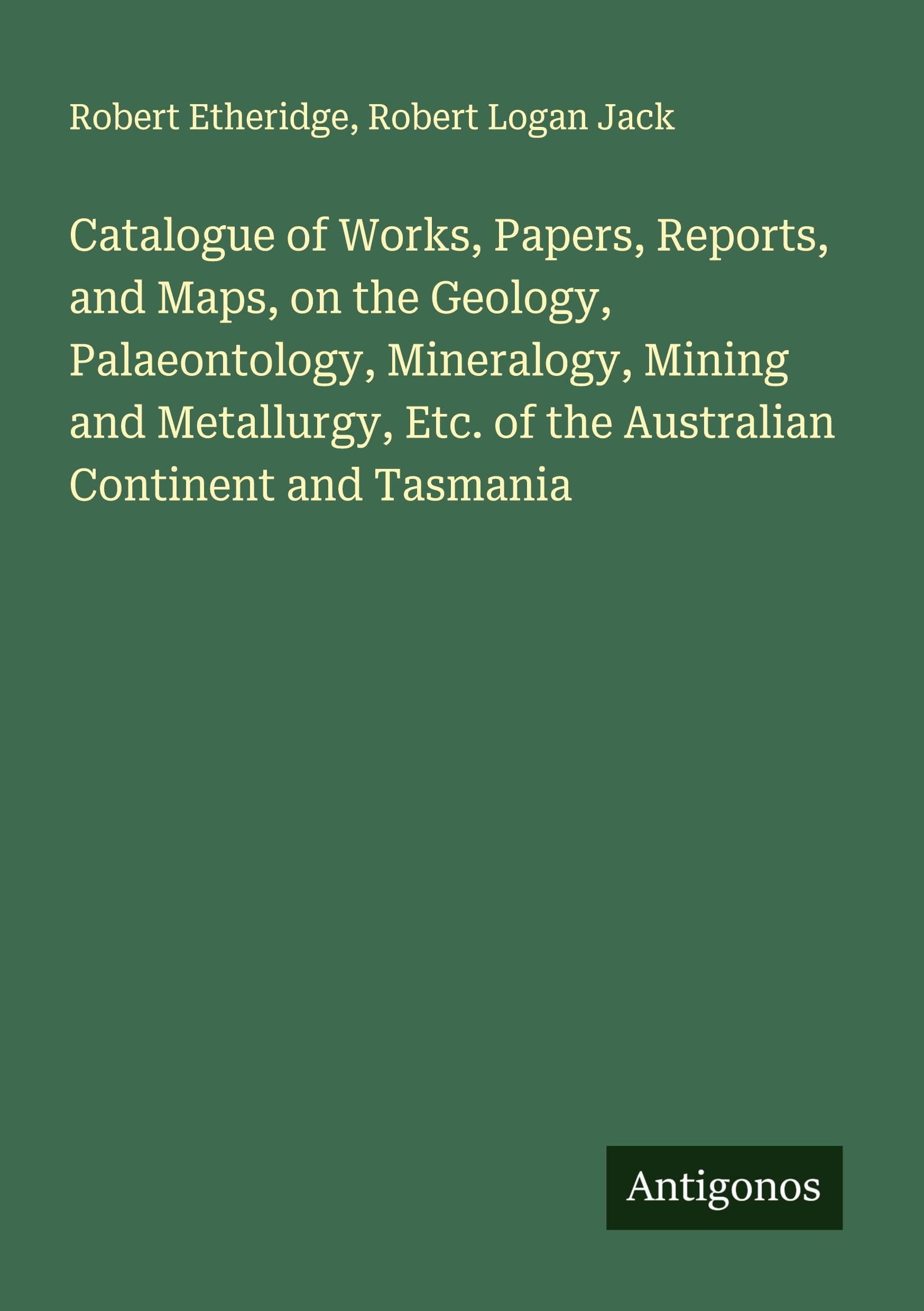 Catalogue of Works, Papers, Reports, and Maps, on the Geology, Palaeontology, Mineralogy, Mining and Metallurgy, Etc. of the Australian Continent and Tasmania Classics