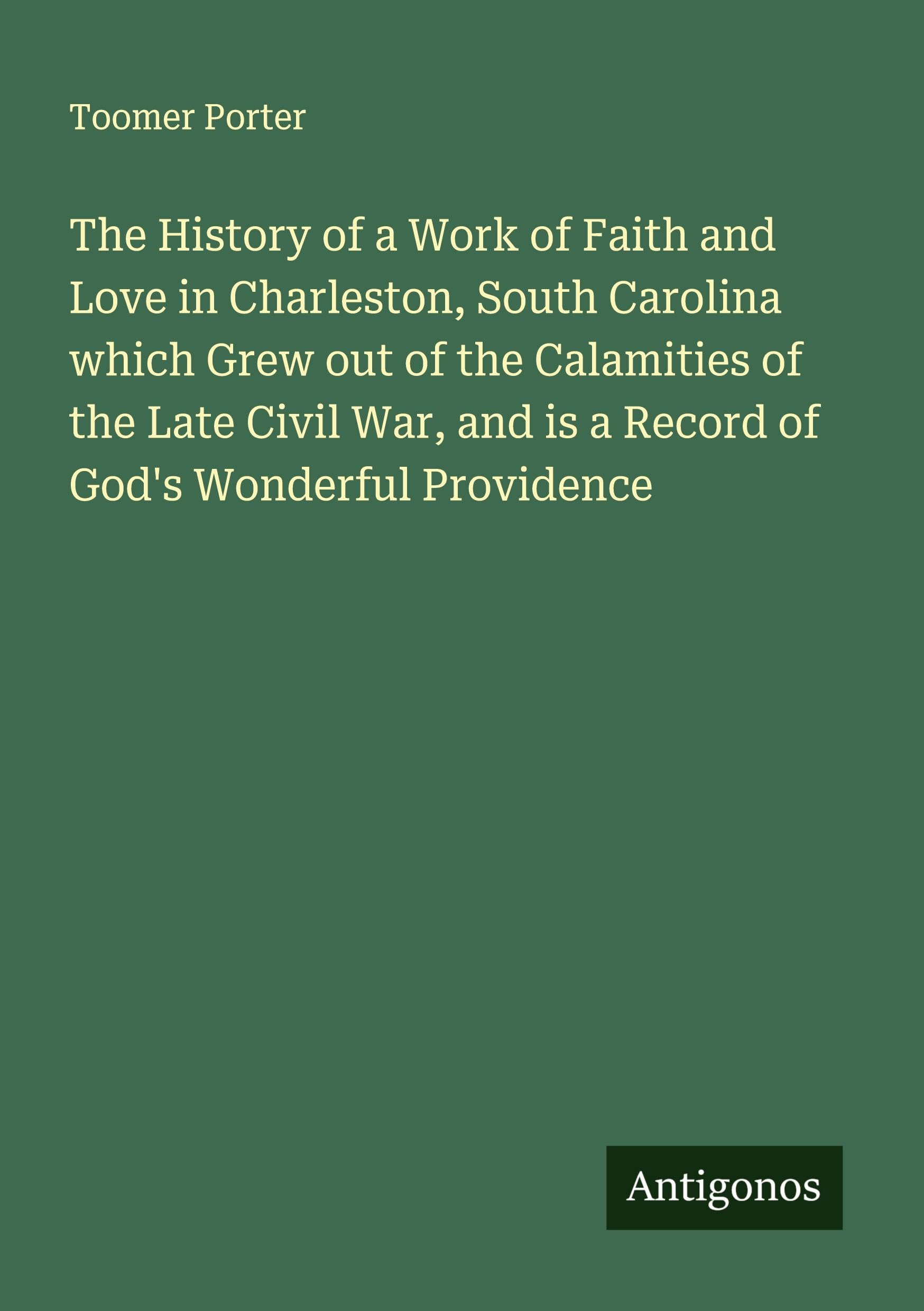 The History of a Work of Faith and Love in Charleston, South Carolina which Grew out of the Calamities of the Late Civil War, and is a Record of God's Wonderful Providence Classics