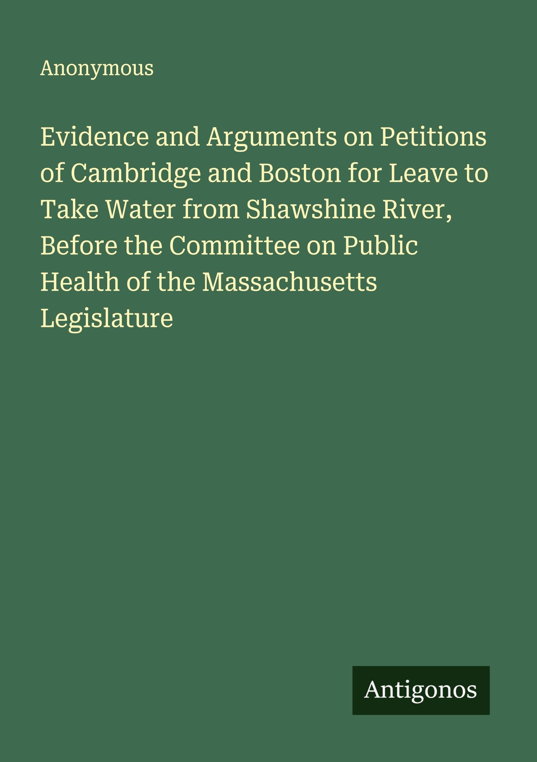 Evidence and Arguments on Petitions of Cambridge and Boston for Leave to Take Water from Shawshine River, Before the Committee on Public Health of the Massachusetts Legislature Classics