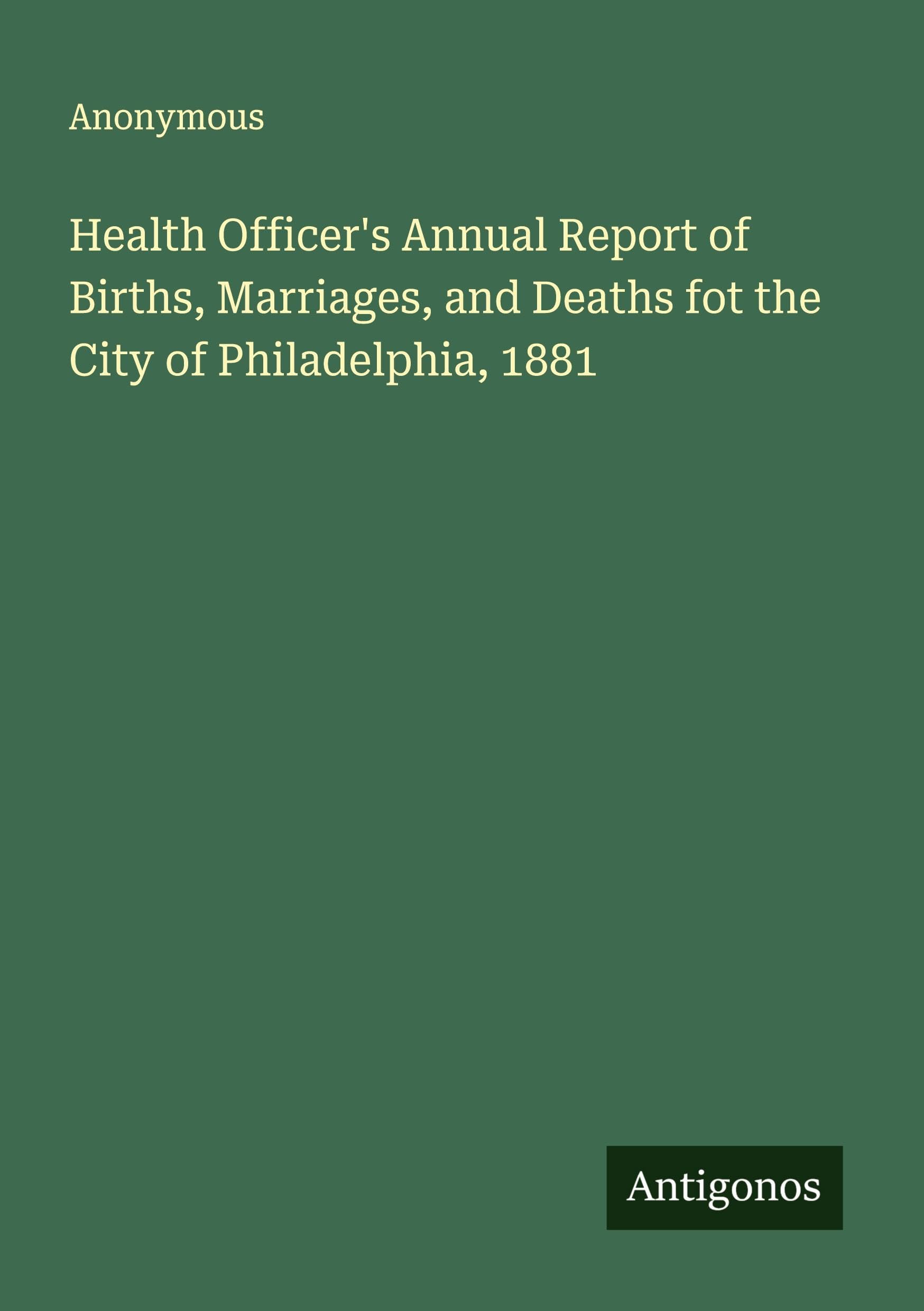 Health Officer's Annual Report of Births, Marriages, and Deaths fot the City of Philadelphia, 1881 Classics