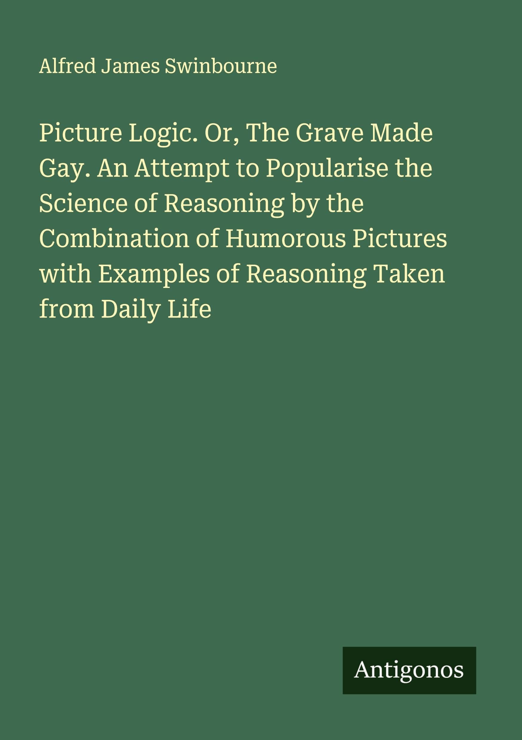 Picture Logic. Or, The Grave Made Gay. An Attempt to Popularise the Science of Reasoning by the Combination of Humorous Pictures with Examples of Reasoning Taken from Daily Life Classics