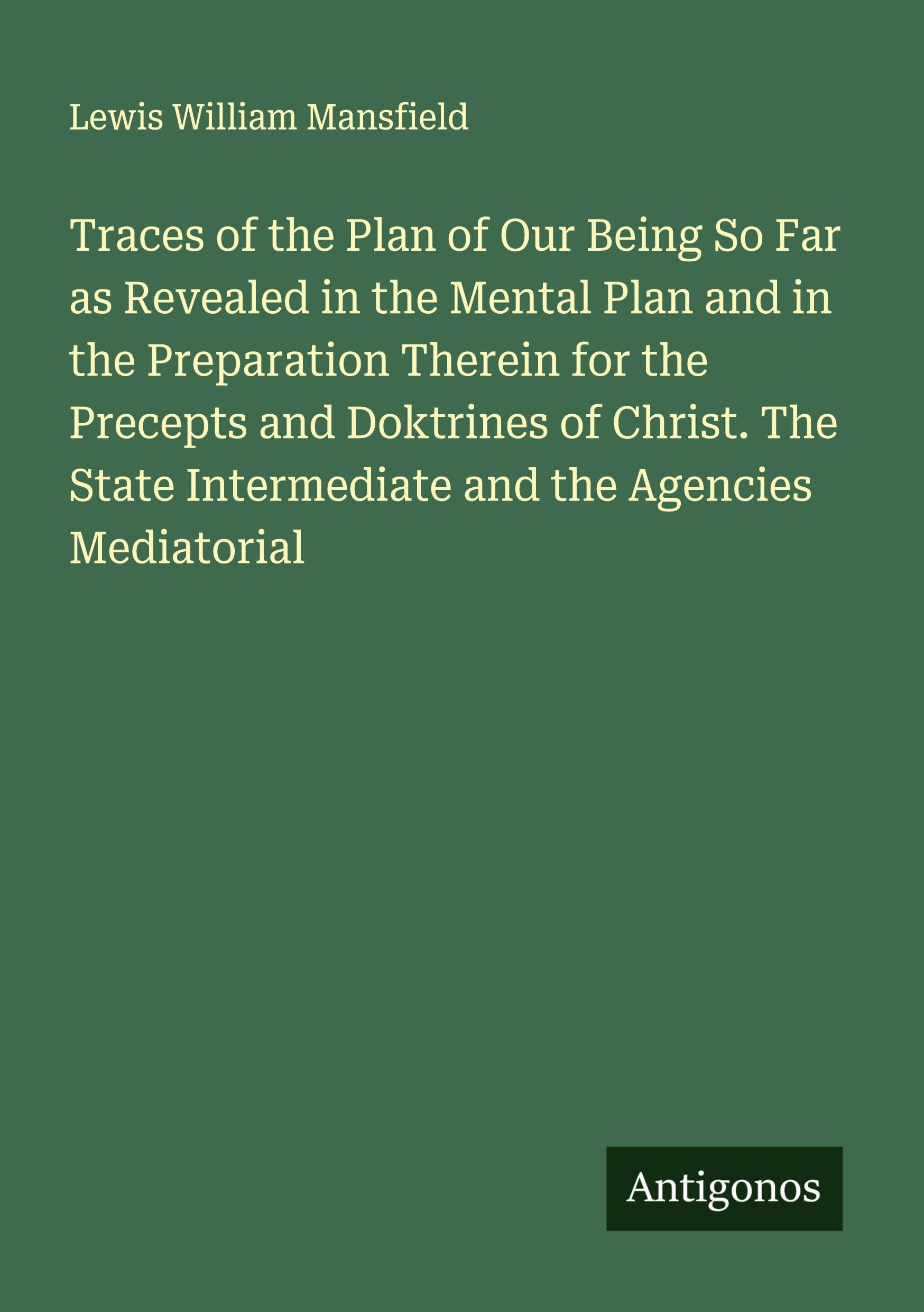 Traces of the Plan of Our Being So Far as Revealed in the Mental Plan and in the Preparation Therein for the Precepts and Doktrines of Christ. The State Intermediate and the Agencies Mediatorial Classics