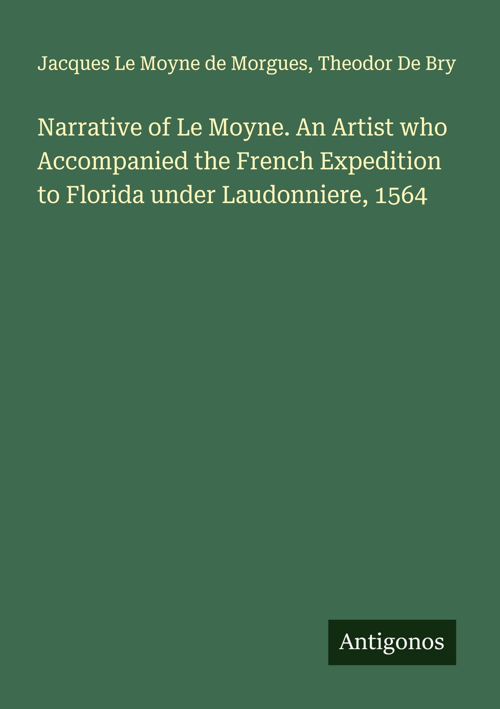 Narrative of Le Moyne. An Artist who Accompanied the French Expedition to Florida under Laudonniere, 1564 Classics