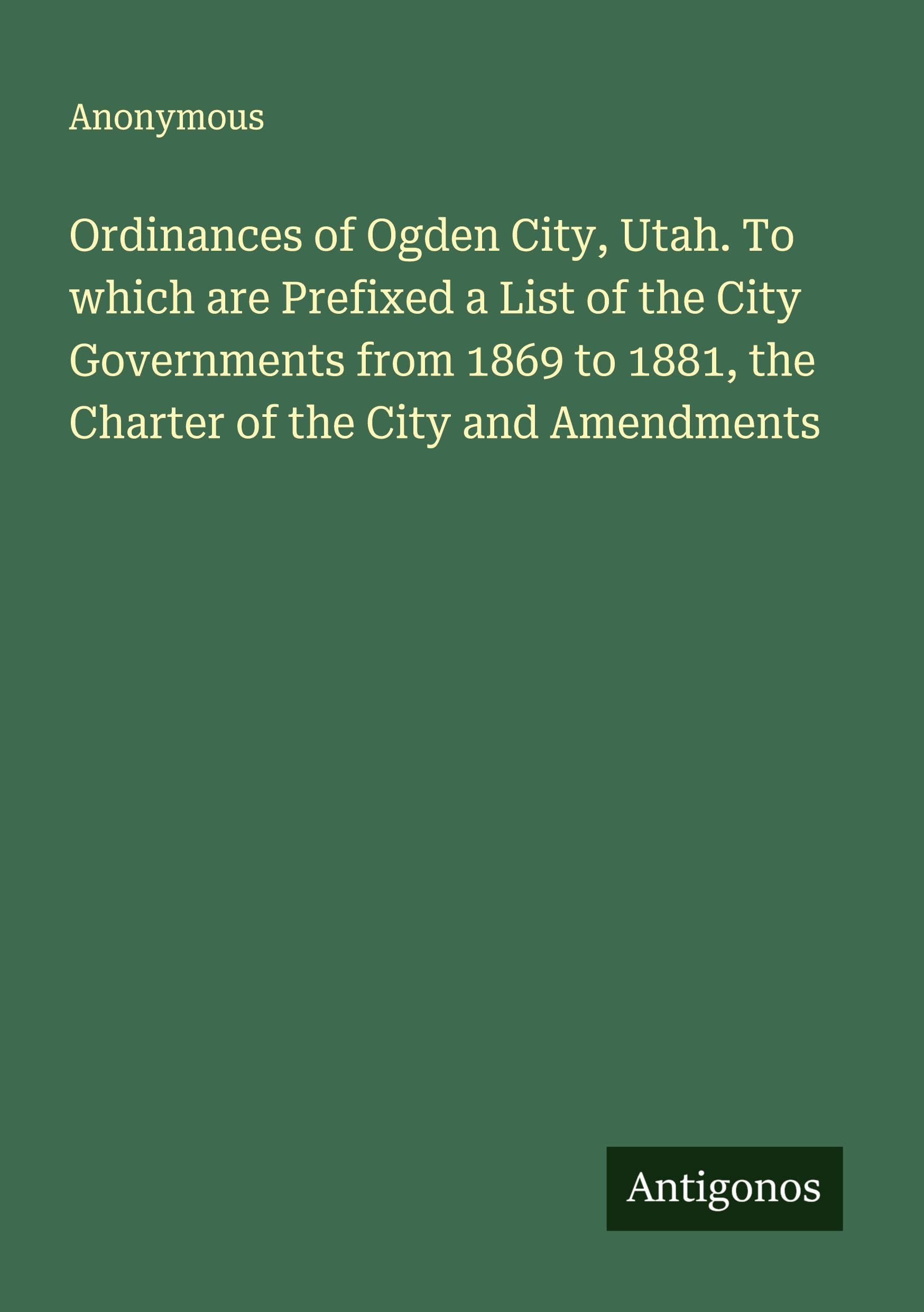 Ordinances of Ogden City, Utah. To which are Prefixed a List of the City Governments from 1869 to 1881, the Charter of the City and Amendments Classics
