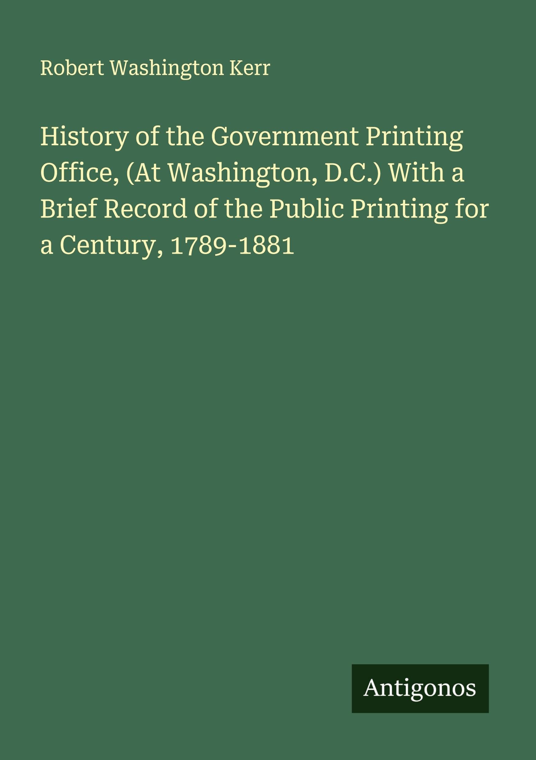 History of the Government Printing Office, (At Washington, D.C.) With a Brief Record of the Public Printing for a Century, 1789-1881 Classics