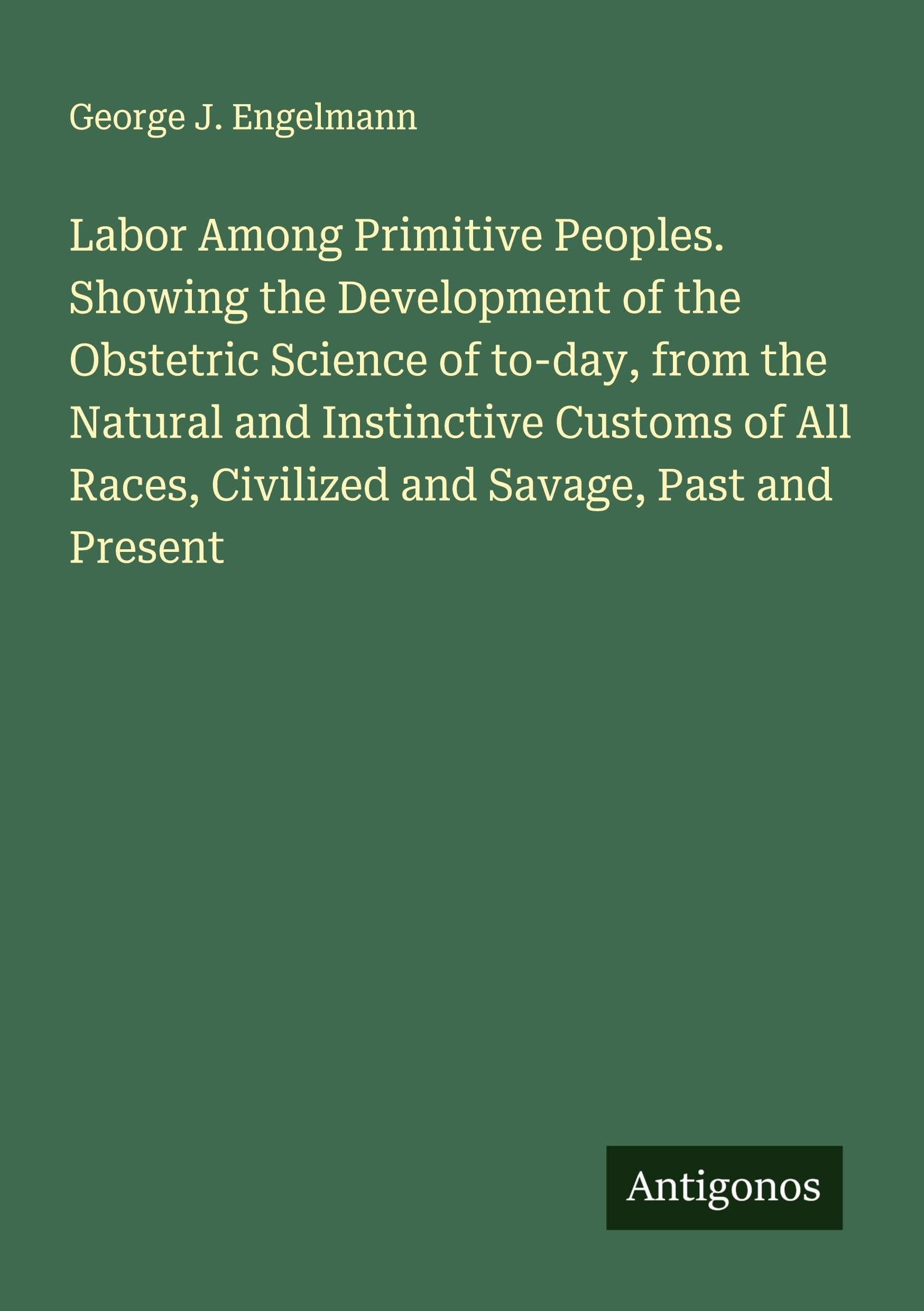 Labor Among Primitive Peoples. Showing the Development of the Obstetric Science of to-day, from the Natural and Instinctive Customs of All Races, Civilized and Savage, Past and Present Classics
