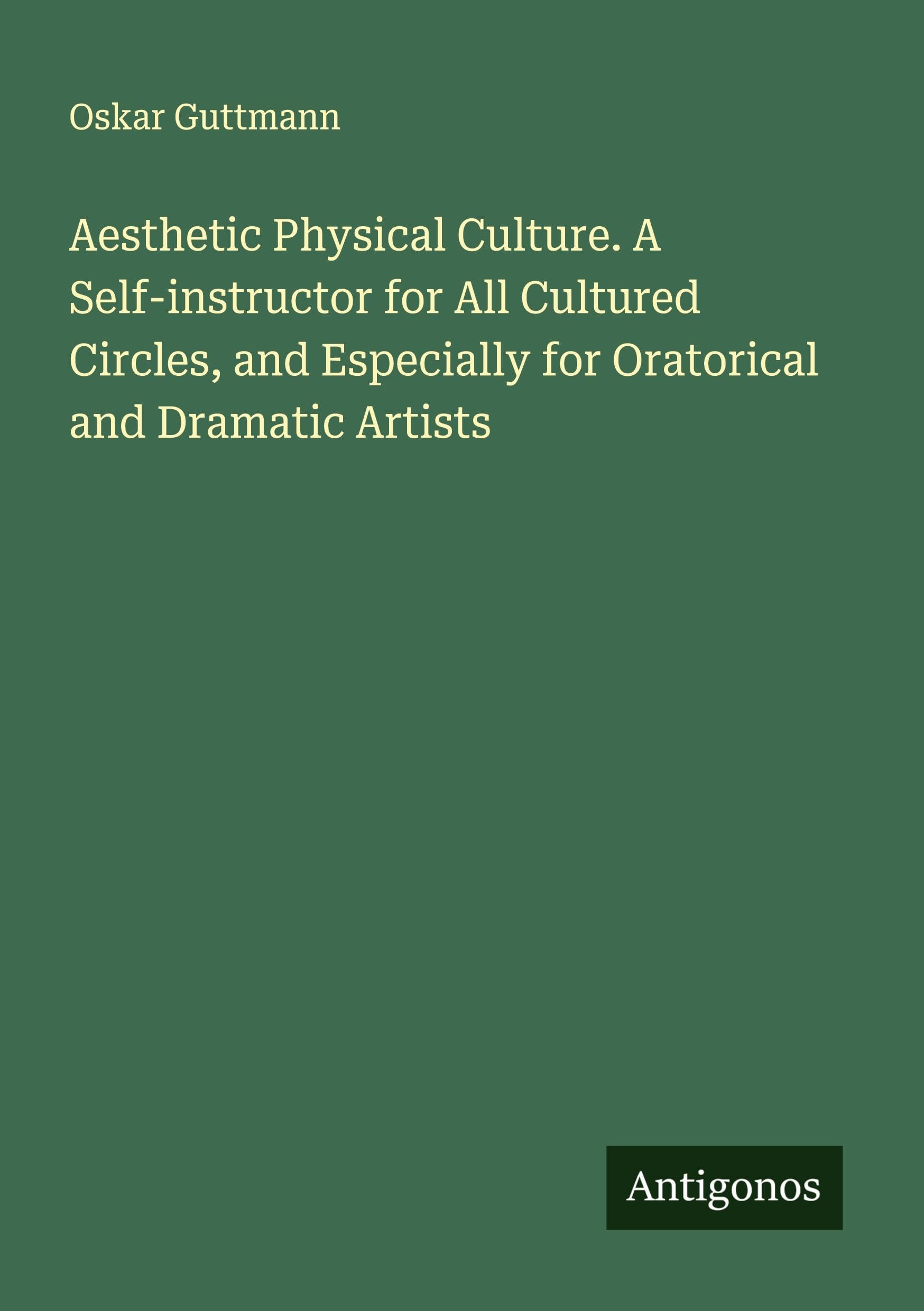 Aesthetic Physical Culture. A Self-instructor for All Cultured Circles, and Especially for Oratorical and Dramatic Artists Classics