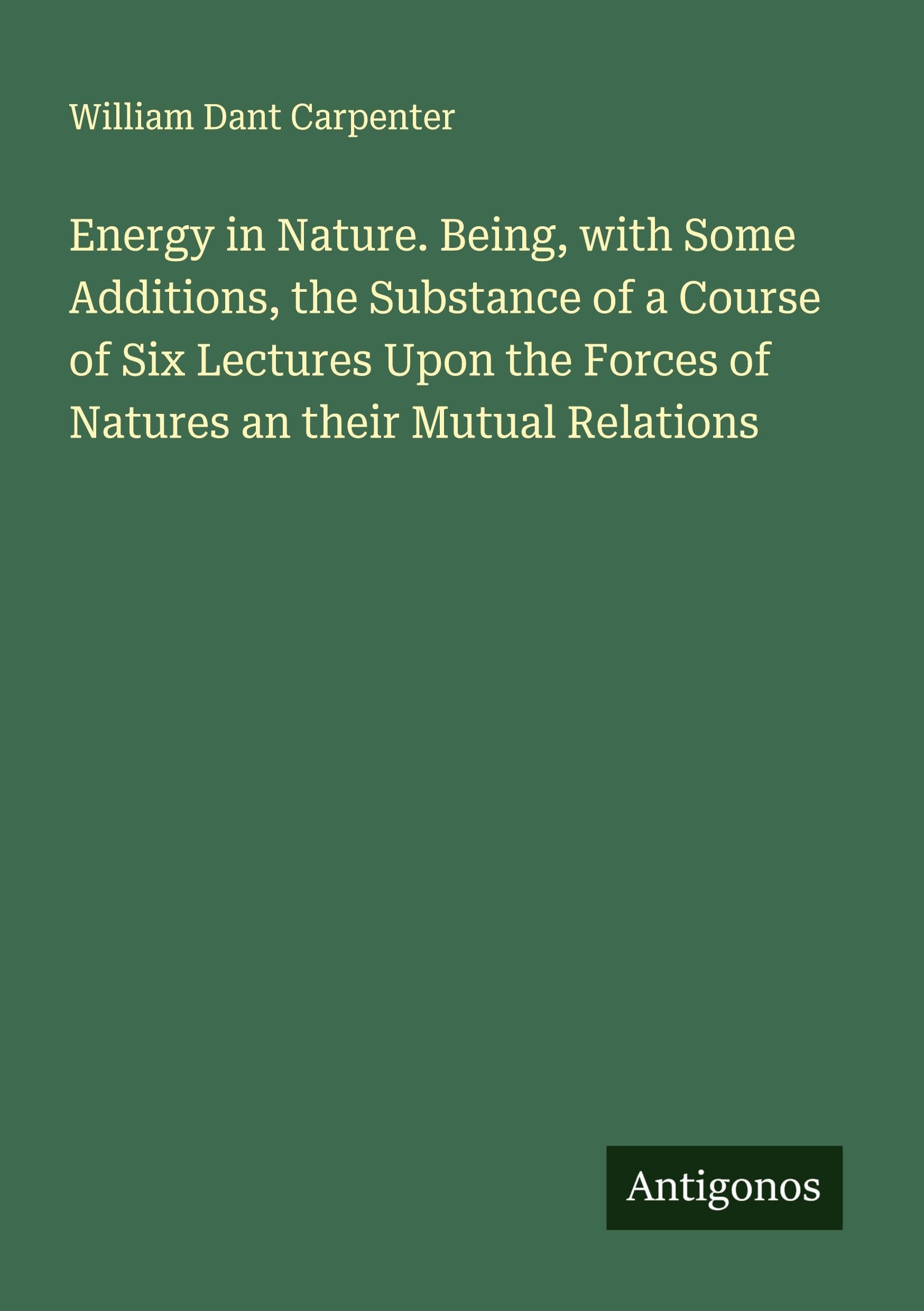 Energy in Nature. Being, with Some Additions, the Substance of a Course of Six Lectures Upon the Forces of Natures an their Mutual Relations Classics