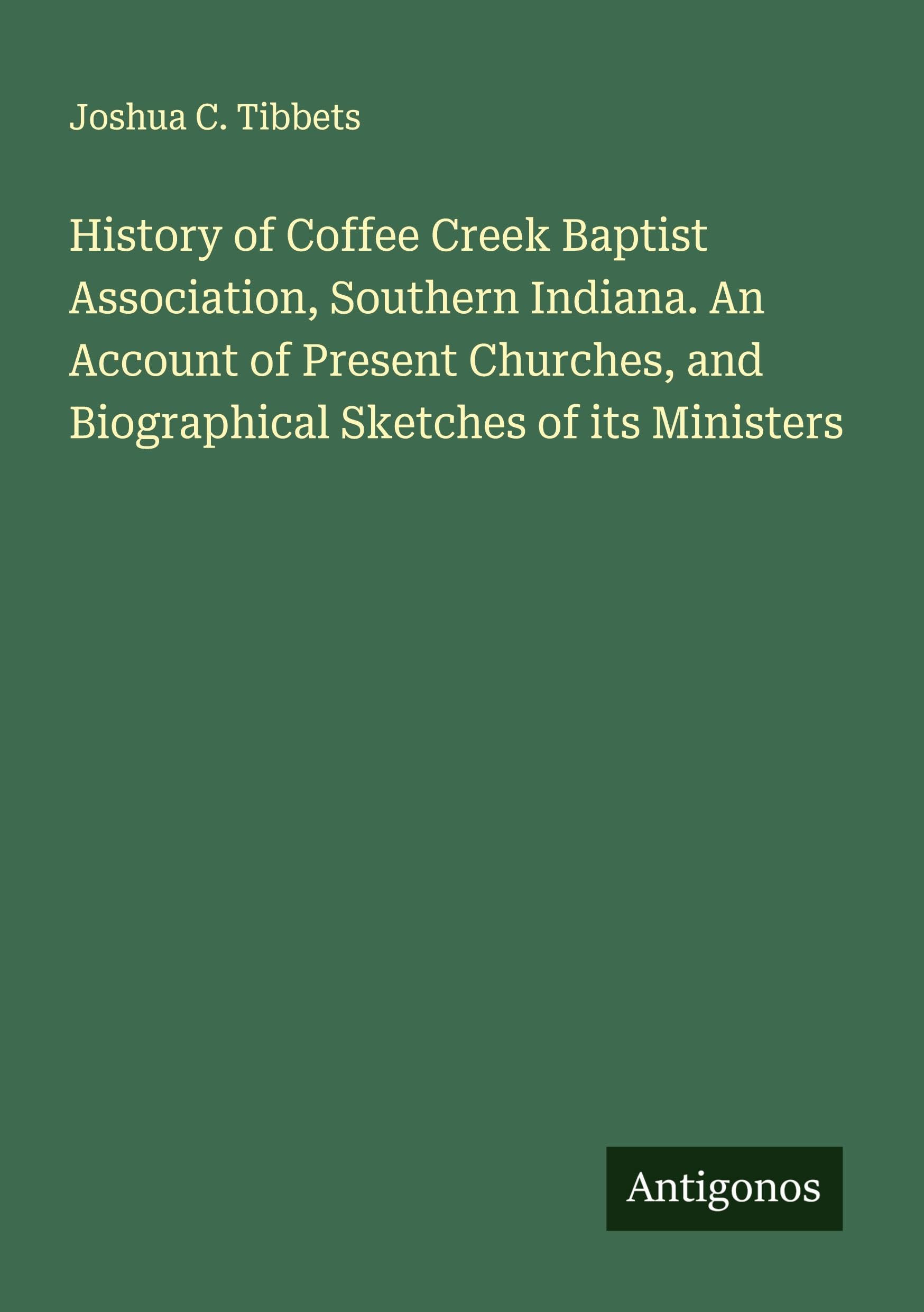 History of Coffee Creek Baptist Association, Southern Indiana. An Account of Present Churches, and Biographical Sketches of its Ministers Classics