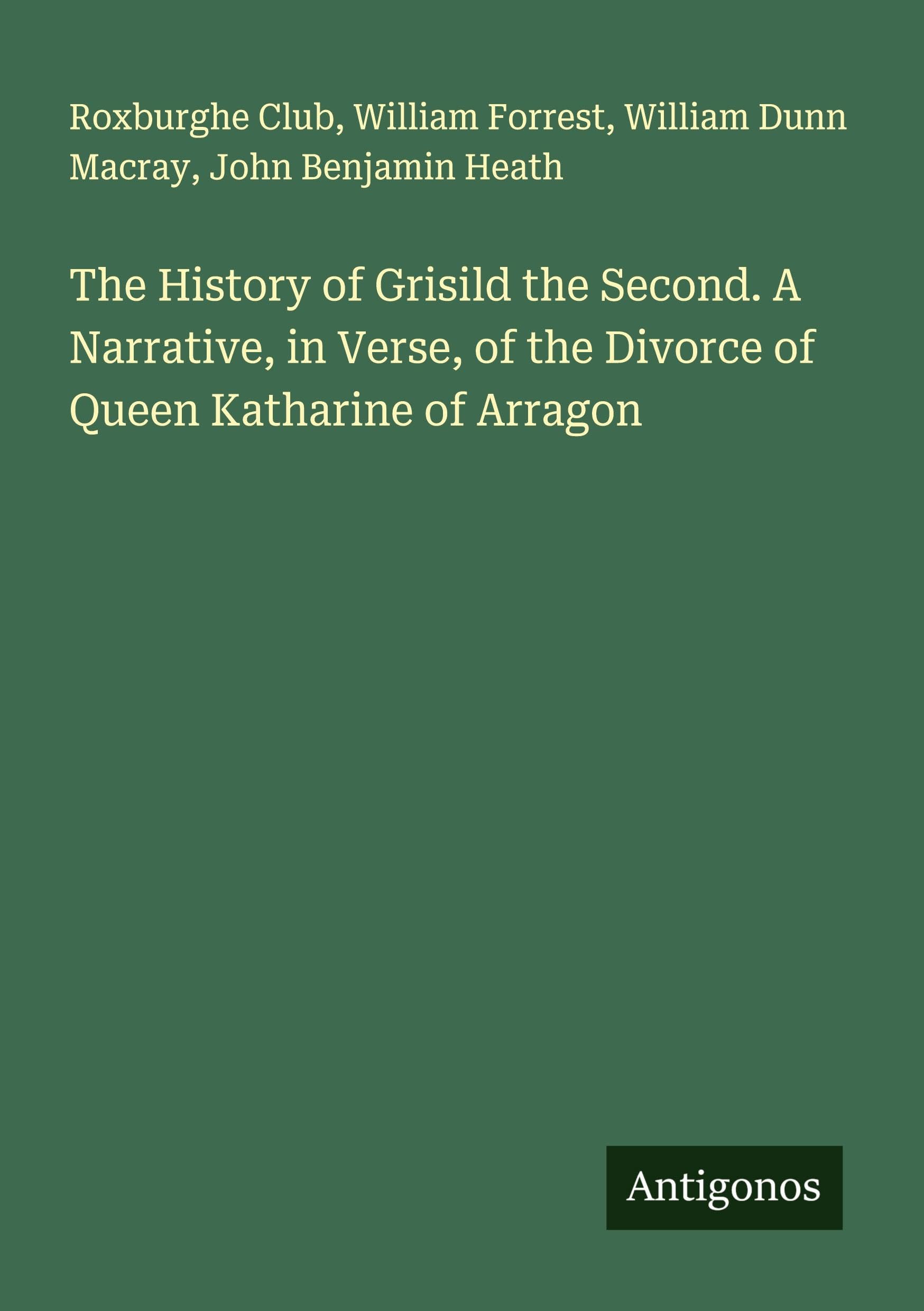 The History of Grisild the Second. A Narrative, in Verse, of the Divorce of Queen Katharine of Arragon Classics